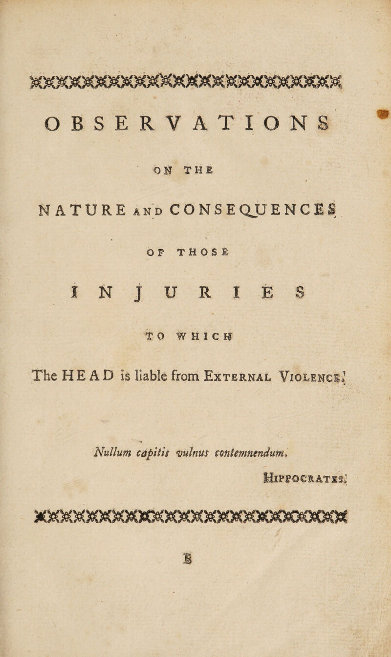 M)eQ§C)e(^)s0^)eC^)80eC»M^C)eGgQoG*XQ*K OBSERVATIONS OH THE N ATURE and CO NS EQJJENCES « OF THOSE INJURIES TO WHICH The HEAD Is liable from External Violence,1 j Nullum capitis minus coniemnendum* is* ym. %