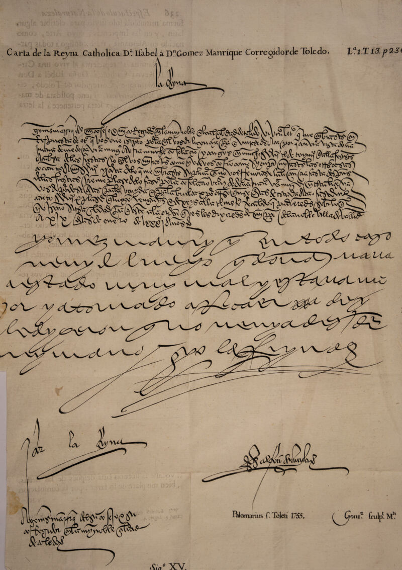 ' J *1^ , C arta de la R(^a Catliolica Dt líatcí á DGomcz Manrícjue Corregidorde Toledo. i.T 13. p 23i fí -As ..U ÍWM' Í&-&^ Rc)54^A,'5'i„S,;^S5«, <« V44. I / ivT^SoO ^vSl-€AP>S-A «, I i» wcY no cvriwi' (m(!^wví^\'w^0^ lUoimrius r. Tbleti 17á?). fculp' M^ Sin^ XV.