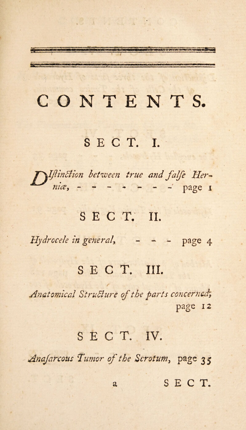 CONTENTS. SECT. I. SECT. II. Hydrocele in general page 4 SECT. III. f Anatomical StruBure of the parts concerned> page i2 SECT. IV. Anajarcons Tumor of the Scrotum, page 35 a SECT.