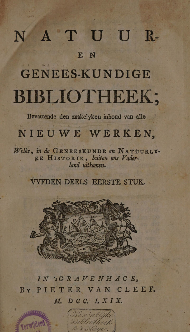 se N/ AT U U R E_N _GENEES-KUNDIGE BIBLIOTHEEK: plesdteltide den zaakelyken inhoud van alle NIEUWE WERKEN, Welke, in de GENEESKONDE en NATUURLY- KE HiIsTORIeE, buiten ons Vader- land uitkomen. — VYFDEN DEELS EERSTE STUK. IN GGRAVENHAGE, By PIETER, VAN CLEEF M. DCC LXIX. Pl (Arnie rde «(2 ed EE À! Wettig 4