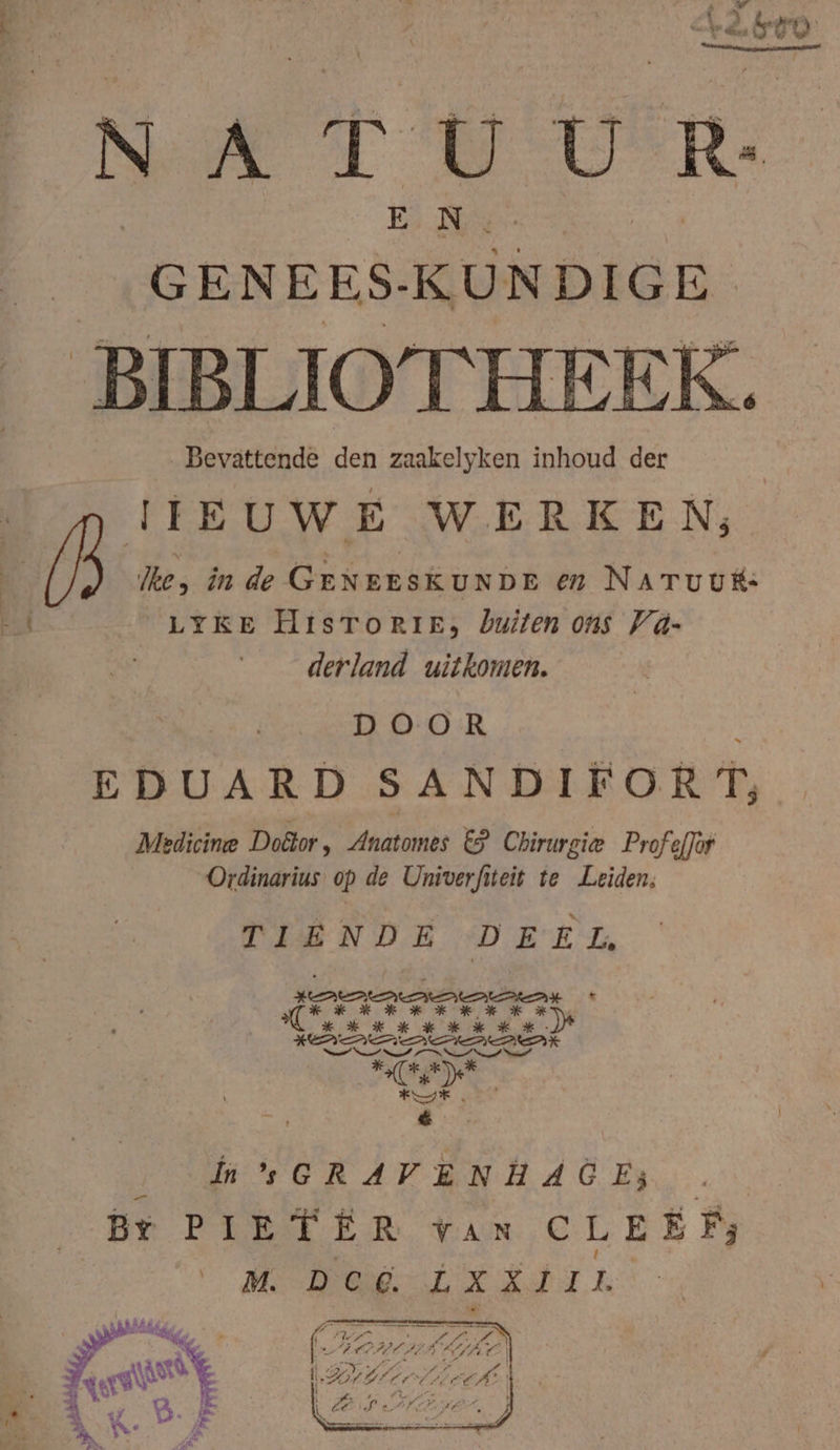 ch Ara NATUUR he GENEES-KUNDIGE BIBLIOTHEEK. Bevattende den zaakelyken inhoud der IIEUWE WERKEN, le, in de GENEESKUNDE en NATUUÊÉ: bid LYKE HisToRrIieE, buiten ons Vá- derland uitkomen. DOOR Ì EDUARD SANDIFOR T, Medicine Doêtor, Anatomes ES Chirurgie ProfeJot Ordinarius op de Univerfiteit te Leiden, TIENDE DEEL GCRAVENHAGCE; Be PIETER vaN CLEËR, Pe OD