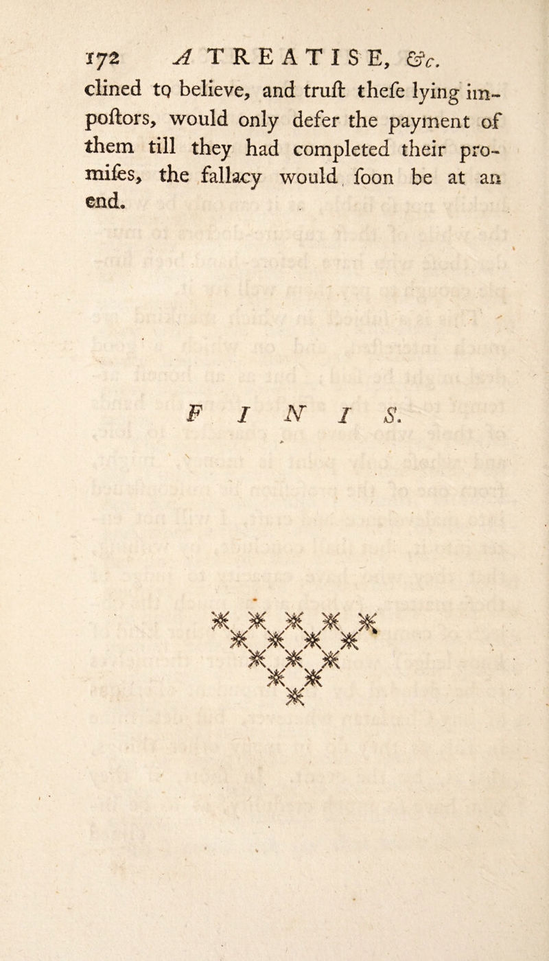 JJ2 A TREATISE, &c. dined tq believe, and truft thefe lying im- poftors, would only defer the payment of them till they had completed their pro- mifes, the fallacy would foon be at an end.