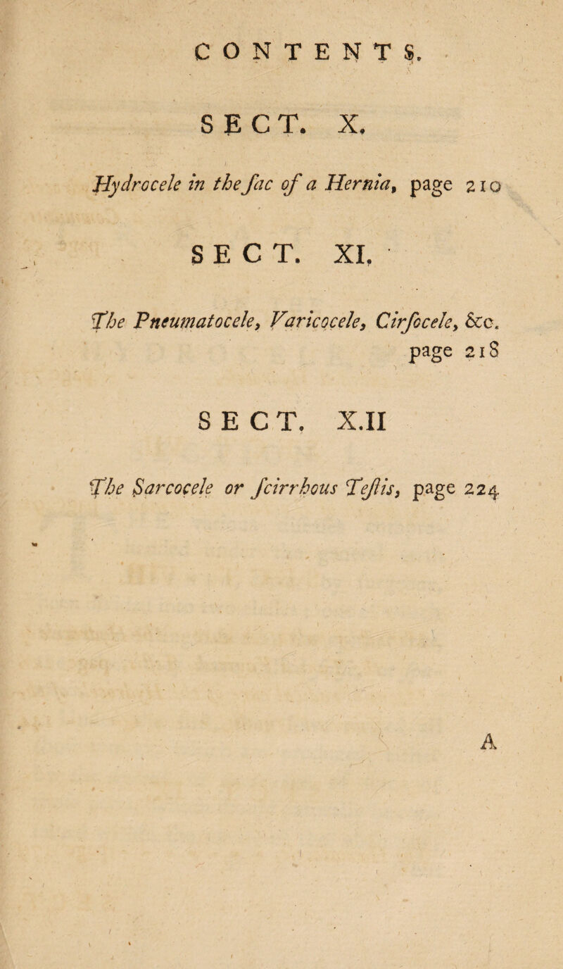 SECT. X. • • . V / Hydrocele in the fac of a Hernia, page 210 SECT. XI. St he Pneumatocele , Varicocele, Cirfocele> &c. page 21S SECT. X.XI Vhe Sarcocele or fcirrhous Tejtis, page 224 A