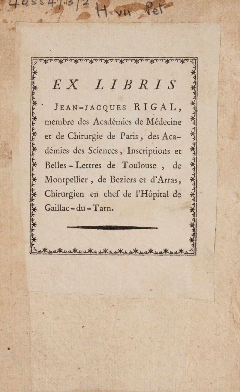 Jean-jacques RIGAL, membre des Académies de Médecine ^ et de Chirurgie de Paris, des Aca- démies des Sciences, Inscriptions et ^ Belles ” Lettres de . Toulouse , de ^ Montpellier , de Beziers et d’Arras, Chirurgien en chef de FHôpital de Gaillac - du - Tarn. —