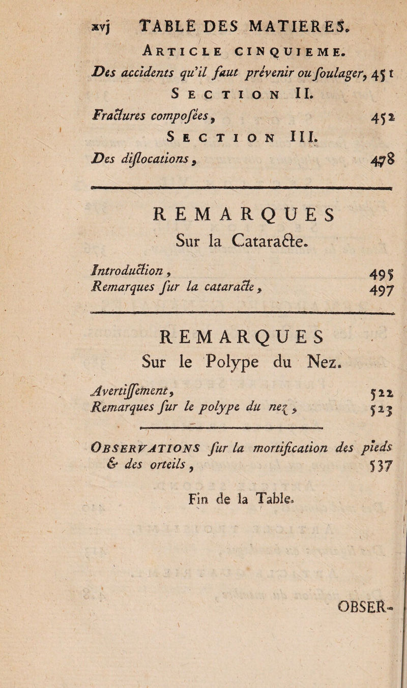 > V. »vj TABLE DES MATIERES. Article cinquième. Des accidents qu it faut prévenir ou foulager7 45 t Section IL Fractures compofées 9 452 Section III. Des difiocadons 9 478 REMARQUES Sur la Cataraâe. Introduction » Remarques fur la cataracte 497 REMARQUES Sur le Polype du Nez* Avenijfement, jn Remarques fur le polype du ne^9 jij ««*■» Observations fur la mortification des pieds & des orteils , 537 Fin de la Table» OB5EÏU