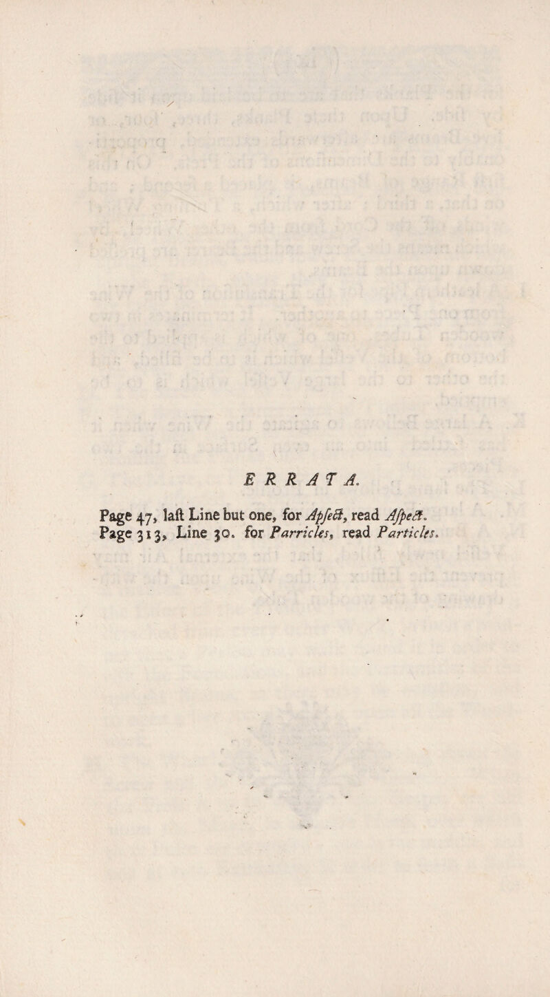 / ERRATA. Page 47j îaft Line but one, for Apfe&} read Afpefi. Page 313, Line 30. for ParricUs, read P articles,