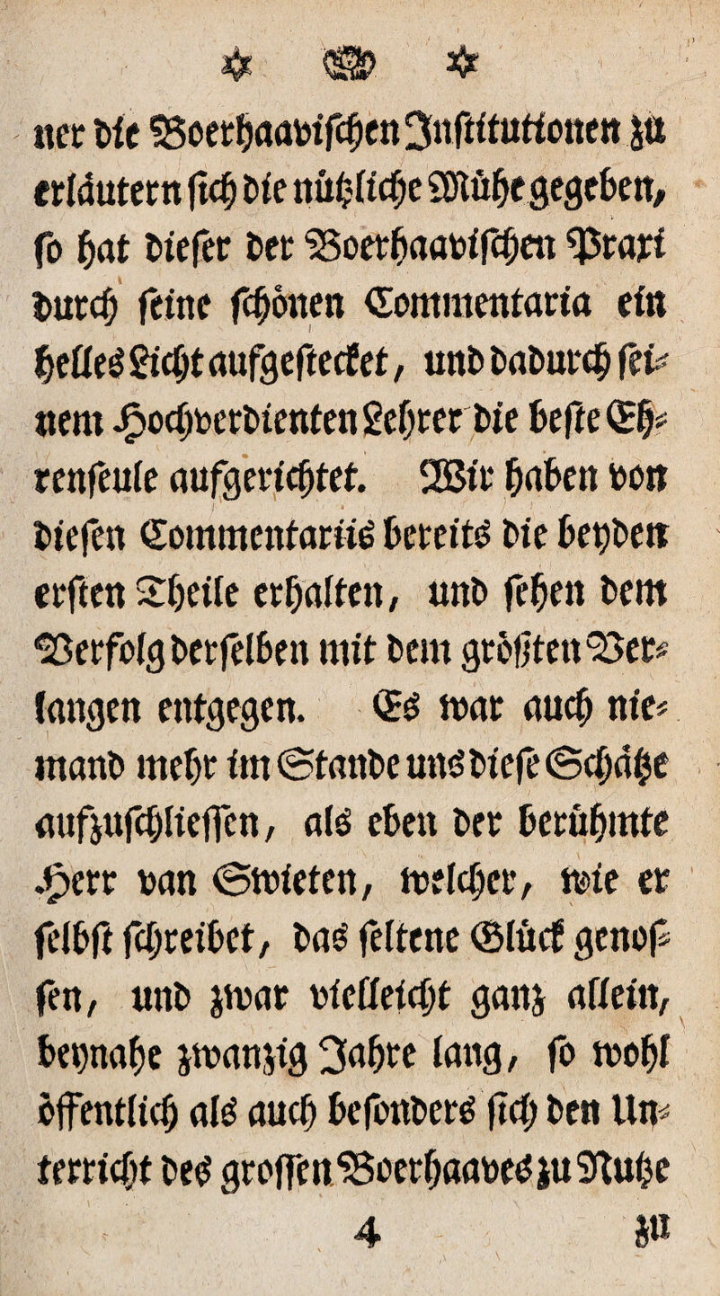 4? & & ner Mc 53oetbaatifcben ^nftitutionen ja erldutern ftcb Me nüificbe SHübcgegeben, fo bat tiefer Der SSoetbaatifcbett f$rari tmrcb feine fcfjonen Ciommentaria ein fyütü Siebt aufgefieefet, unt taturcb fefc »em JfpocbterMentenSebter Me befrei renfeuie aufgericfjtet. 2öir haben ton tiefen Sommenfariie bereite tie besten elften arbeite erraffen, unt feben tern Verfolg betfelben mit tem größten 95er# langen entgegen. <£$ mar auch nie# inant mef)t int ©tante uns tiefe ©cbdhe aufjufcblieffcn, alö eben ter berühmte .£err tan ©mieten, melcber, mie er felbft fcljreibet, tag feltene ©lücf gettof fen, unt jmar tieöeicbt ganj afiein, betnabe jmanjig 3abre lang, fo mobl öffentlich alg auch befonterg ftd; ten Un# f erricht teg groffm95oerbaategiu$Kube 4 ö»