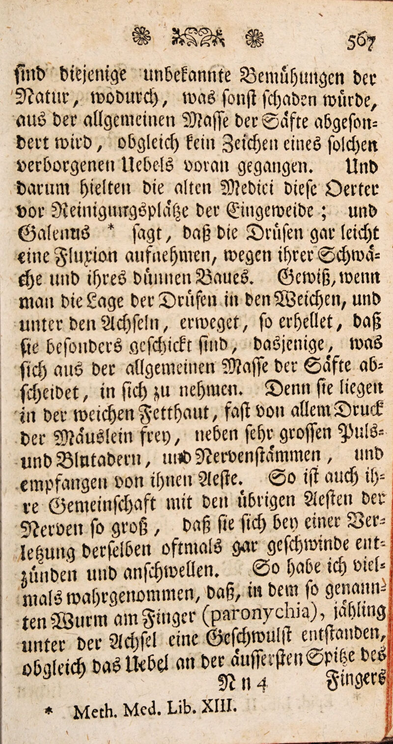 ftnb bisjetu^e unbekannte ^emubungen bec SJ^atue, tuoburö), mag fon)l fcbaben njürbe, fiug bee allgemeinen ?)}tal]e bec 0dfte abgefan^ beet mieb, obgletcf) fein 3cicl)en cineg folcl)en berboegencn Uebelg boean gegangen. Unb baeiim ^kltm bie alten !9?ebici bicfc Oeetec boe SteinigiuTggpldf^e bee ^ingeroeibe; unb ©alenug * fagt, bab bie ©eufen gae leicl)t «ine ^(upion aufne^men, megen ibeee ©c^rod* unb i^teg bnnnen35aucg. ©emib,iüemt man bie Sage beeS)eiifcn iii ben Söeicl)cn, unb untee ben9lcl)feln, eemcget, foeebeflet, ba^ fte bcfonbeeg gcfclHckt ftnb, bagjenige, mag fid) aug bee aagcmcinen ?9?a|fe bee 0dfte ab- fcl)eibet, in fiel) di nebraen. ®enn jte liegen in bec meicben^ettbaut, fajf bon allem ©euri bec ?9?duglein feei), neben febc geoffen ^\ulgs unb^lntabeen, unb9?ecben(fdmmen, unb empfangen bon ibnen 5le|?e. 0o iji auef) if)= i-e ©emeinfebaft mit ben ubeigen Sleflen bec ecben fo geoß, ba§ O'e ficb ben cinee See- lebunq becfelben oftmalg gac gefebminbe ent'- uuiben unb anfcb»ü«0e»- maK roaörsemjmmtn, Dag, i« btro fo genomiä tenäSutra amSiitgtr (paronychia), lafeling un«t Dci- ad)fd eint 6efd)»ul|f entffonOen 063(ei« CadUeW nn * Meth. Med. Lib. XIII.