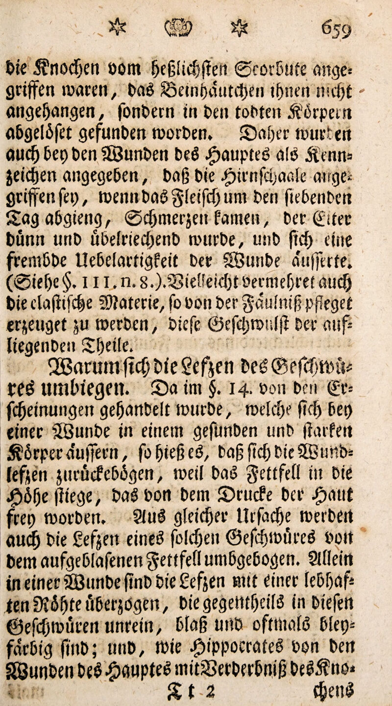 Die Änocben bom beßüfbffen ©eorbufe ange* griffen waren, bal S3emf)dütci)en tf>nen lischt' angegangen, fonbern in ben tobten Körpern abgelbfet gefunden worben* Saber würbet! auch bep Den £8unben bei #auptel all «Stenn* jetten angegeben, Daß bie £irnfcbaale airge* griffen fep, wennbalgleißet)um ben ftebenben Sagabgieng, @cbmer$en famen, ber ©iec bünn unb übefrieebenb wnrbe, unb ftet) eine frembbe Uebelartigfeit ber SBunbe a'ufferte» (0ief)e §. i n.n. s.),33ieneicbt bermebm auch bie claffifcbe Materie, fo bon ber gduiniß pfleget erzeuget ju werben, biefe ©efd;wnfff Der auf* iiegenben £l)et(e. QSarumftcb bie Sefjen beKBefcffitup rel «mluegett. Sa im §. 14. bon ben @r* feijeinungen geßanbelt würbe, welche ffcb beb einer SfÖunbe in einem gefimben unb (larfert Körper a'uffern, fo bteß el, baß ßcb bie StBunb* (efjen juruefebbgen, weil Dal gettfefi in bie $6be fliege, bal bon Dem Srucfe Der £aut frep worben* 9iul gleichet* Urfacbe werben auefj bie gefjen einel folcben ©effbwtirel boit Dem aufgeblafenen geitfefl umbgebogen. Öfleirt in einer’BunDeffnD bie £efjen mit einer febbaff ien9?6bteüberjögen, Diegegetttbeifl in Dtefett ©efebwuren unrein, blaß unb oftttnffö blep* farbig ftnb; unb, wie #ippocratel bon Den (beul