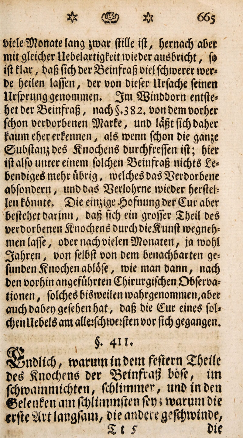 btele SOfonate lang pnar fltde ift, fytnach aber mit gleicher Uebelactigfeit toieber auSbricht, fo ifi flat-, Dag (ich Der 83einfrag Diel fernerer wer* De feilen lagen, Der Don Diefer Urfache feinen llrfprung genommen. 3*n Sßinbborn entjle« bet Der SBeinfrag, nach §.3 82, Don Dem Dorier fchon oerborbenen 20?arfe, unD l4gt ftdj Daher faum eher erfemten, al$ tnenn fchon Die ganje 0u6(fanjDeS 5tnocben$ Durcbfrefien ig; gier ttfalfo unter einem folgen 53einfrag nichts £e* DenDigeö mehr übrig # tiaelefjeö DaS ÜSerborbene abfonbern, unD DaS 23eelobrne toieber fjerfief* len fbnnte. £)ie einzige £ofnung Der <Eur aber begebet barinn, Dag ftd) ein groffer £beil DeS DerDorbenen Knochens Durchbiegung toegneb- men läge, ober nach Dielen Monaten, jatoobl fahren, Don felbfi Don Dem benachbarten ge= funben Knochen ablöfe, toie man bann, nach Den borljin angeführten (Ebirurgifchen ObferDa- tionen, fofc^eö bisweilen toabrgenommen,aber auch habet) gefeben bat, Dag Die (Eur eines fol» cbtnüebelS ara aifofchwetgenDor geh gegangen. m > 4IIt SönDItcf), warum in Dem feftern $bei(e t>e3 Knochens Der ^3etnfiafl bofc, un ftywammt'chten, fchlimmer, unDin Den eeleuftn am fchlimmften len s warum Die trfte m iangfam, Die rnmn ^fefnviuoe, £t s Die