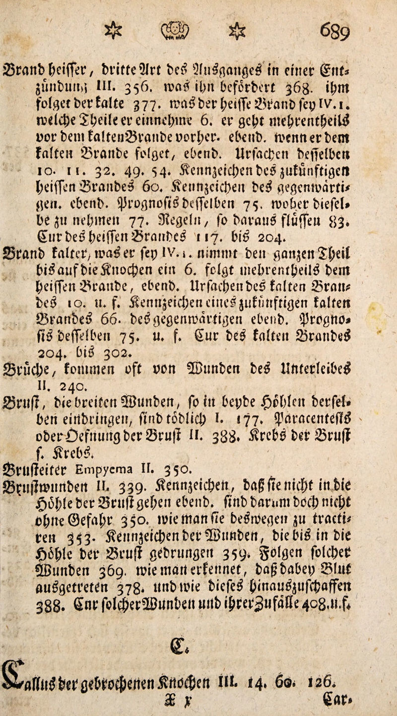 25ra»b (Kiffer, bt'ifte 2lrt bes? Sfiirgangefi in einer dnu günbung in. 356. matf ilm beforbert 36g. ibm folget ber Ealte 377. tra3 ber (;ei|Te 2H‘anb fep iv. 1. welche Steife er entnehme 6. er gebt ittebrentljeiir ror beni fa!ten23ranbe oorl;er. ebenb. wenn er bem falten ißranbe folget, ebenb. Urfacbctt begelbeit 10. n. 32. 49. 54. Äcnnjeicben besjufunftigett l;eiffcn 5ranbe^ 60. ^ennjcicbeit be£ gegenwärtig gen. ebenb. <}JrognoftSbeffelbeit 75. woher biefel» be jti nehmen 77. Siegeln, fo baraus flüffen 83. SurbeSbeiffenSranbcr 117. bis> 204. 25ranb falter, wa^er fep IV. 1. nimmt ben ganjenSbeil hinaufbieÄ'nocben ein 6. folgt mebrentbeiir bem beiffen Traube, ebenb. llrfacbenbcS falten 25ratt# be$ 10. ». f. Sennjeicl;en eines äuffmftigen falten SSranbe^ 66- beb gegenwärtigen ebenb. iprogtto» ftb befTelben 75. u. f. Sur beb falten 23ranbe$ 204. bib 302. Srud;e, fommen off »on ©nnben beb Unterleiber n. 24c. gjrtlf?, bie breiten 5Bunben, fo in bepbe £>eblcit berfef* bert eiribringen, ftnb toblicb I. 177. Sparacenteflb oberDefmittg ber Srufi H. 38g. älrebb ber 23rufi f. Strebt 6ril(?eiter Empyema II. 350. Styijlwunbert II, 339. fennjeidjett, bagItenicbf inbie $i5f;leberSru|lgeben ebenb. ftnb bamntböcb nicht CbiK©efobr 3$o. wiettianfte bebmegen ju traeft* reit 353. ÄennjeicbenbetSBunben, biebibiitbie £6ble ber $ru{! gebrungeit 359* gölgen folcbeb Sßunben 369. wiemarterfettnet, bajjbabep Sluf aubgetreten 37g. ttnb wie tiefet binaubjufebaffen 388. Sur foleber2ßunben tutb ibfer^nföße 4°8.«.f* & «IMbef g«bt?o$enen ^rtoeben hl 14. 6®* $ jr