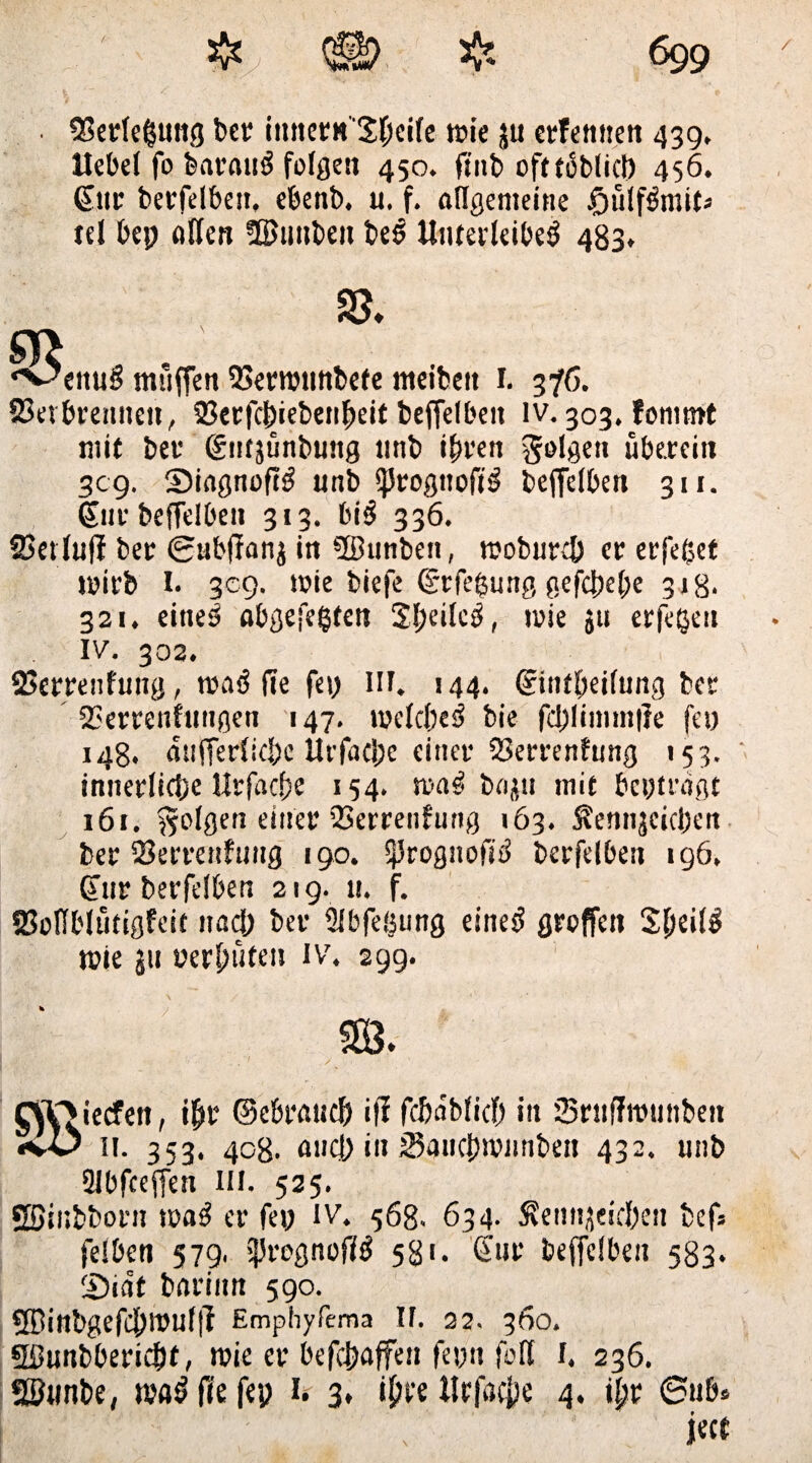 / 53etfe(sung bet intterH'Sfjeife wie ju erlernten 439, Uebef fo baraug folgen 450. finb ofttbblicf) 456. 6.11c berfelben, ebenb. u. f. allgemeine £üffgmit* tef bep offen ?ß>uubeu beb Unterleibeg 483. 93 ‘v^enug muffen 2>erw»nbefe meibeit 1. 3fC. 23erbrennett, S3erfc|iebenf)eit beffelbett lv. 303. fontmt mit bet1 ginjünbung unb ihren ^of^en überein 309. Singnofib nnb jfJrogiiofib bejfefben 311. 6nr beffelben 313. big 336. föetfujl ber ®ubffanj in SBunben, woburef) er erfeßet wirb I. 309. wie biefe (grfefcung gefcpebe 318. 321. eitiel obgej'egfen 3l;eilcg, wie ju erfaßen iv. 302. 23errenfung, wog ffe fep III. 144. (gintbeifung ber 5?errenhiugen 147. wefcbeg bie fd)limin|?e fei) 148. aujferfiebe Urfacpe einer 23errenfung 153. innerliche Urfache 154. wag bnju mit beptrbgt 161. folgen einer QSerrenfutig 163. Äennjcicben ber SJerrenfnng 190. fßrognofig berfelben igö. Sur berfelben 219. 11. f. SSoIfblutigfeit nacf; ber Dfbfeöung eineg groffen S(w»f3 wie jti vermuten iv. 299. iecfen, ihr ©ebrattdj ij! fcfjdbficf) in Sruffwiwben 11. 353. 408. auch in &uicfyvunt>cn 432. unb 2Ibfceffen III, 525. Sßinbborn wag er fep iv. 568. 634. Semijeicben fcefs felben 579. IjJrcgnoffg 581. Sur beffelbeu 583. f£)iat barinn 590. QBinbgefchWufjf Emphyfema II. 22. 360. Sßunbbericbf, wie ec befc&offen fepn fort I. 236. SSimbe. wog füe fep 1. 3, ifwe Urfa$e 4. ihr ®ub* f ject