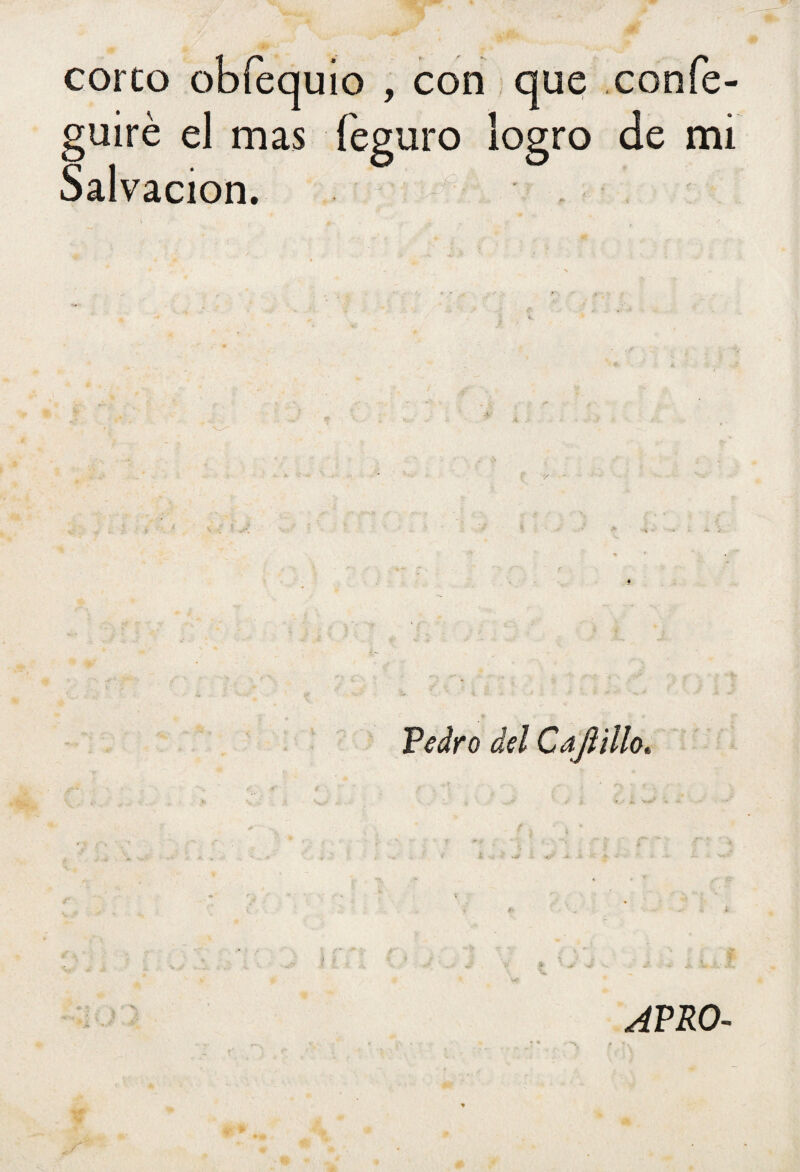 corto obfequio , con que confe- uiré el mas feguro logro de mi Salvación. Pedro del CaJliUo. APRO-