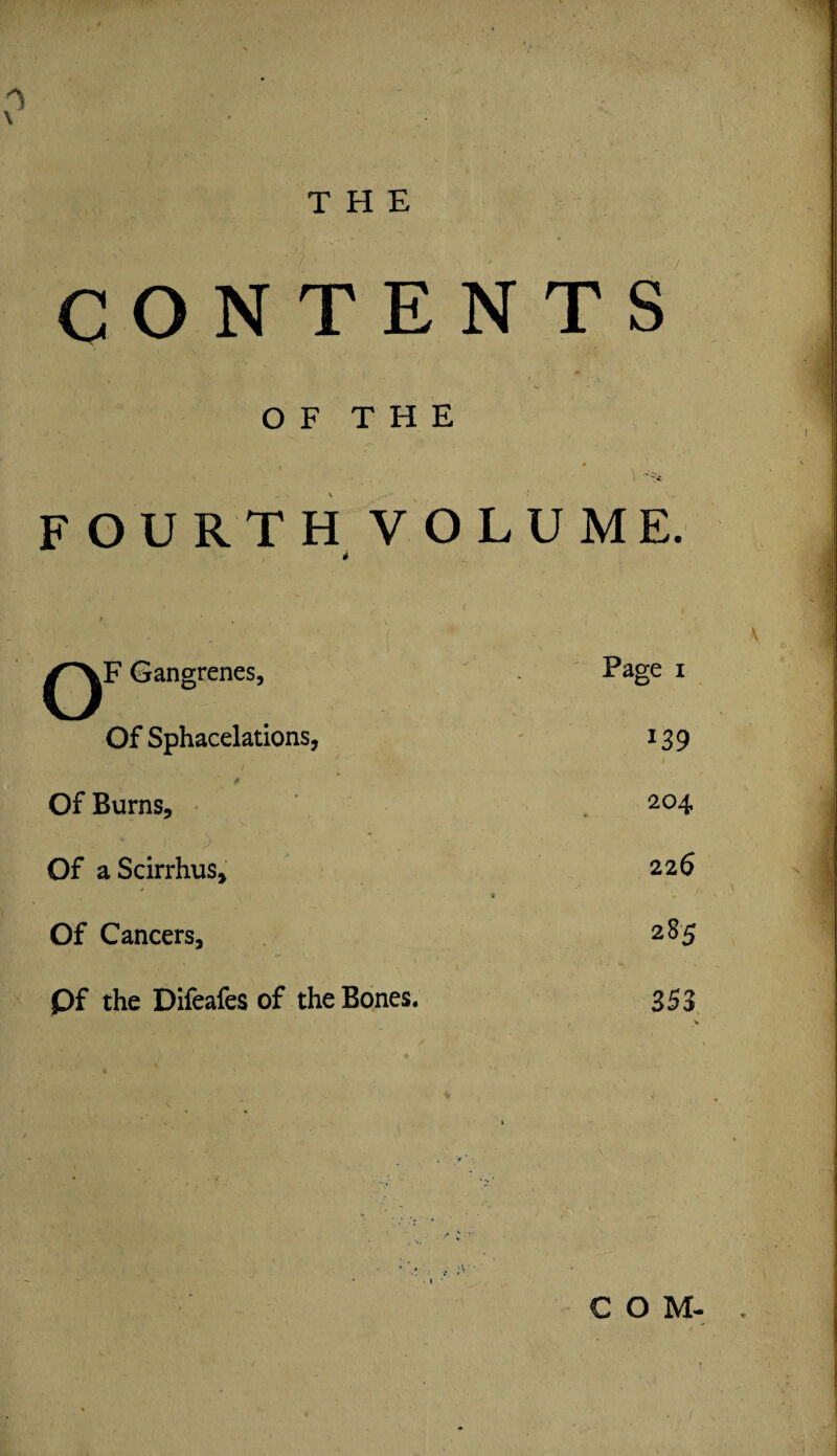 CONTENTS OF THE ^ » FOURTH VOLUME. i Gangrenes, Of Sphacelations, Of Burns, Of aScirrhus, Of Cancers, pf the Difeafes of the Bones. Page i 139 204 226 285 353