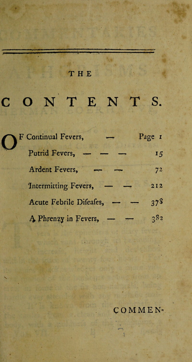 / 'i , ‘ jjj r THE CONTENTS. F Continual Fevers, ..j, Putrid Fevers, —- - Ardent Fevers, Intermitting Fevers, Acute Febrile Difeafes, * » 4 Phrenzy in Fevers, r z ■ • ' . \ j * * COMMEN’