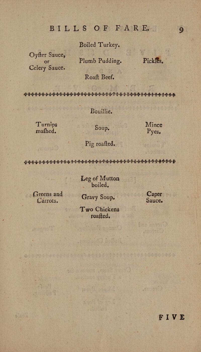 Boiled Turkey. Oyfter Sauce, or Plumb Pudding. Pick!?s„ Celery Sauce. Road Beef. ^ * Bouillie. T urnips Soup. Pig roafted. Mince ma(hed. Pyes, Greens and Carrots. Leg of Mutton boiled. Gravy Soup, Two Chickens roafted. Caper Sauce, FIVE /