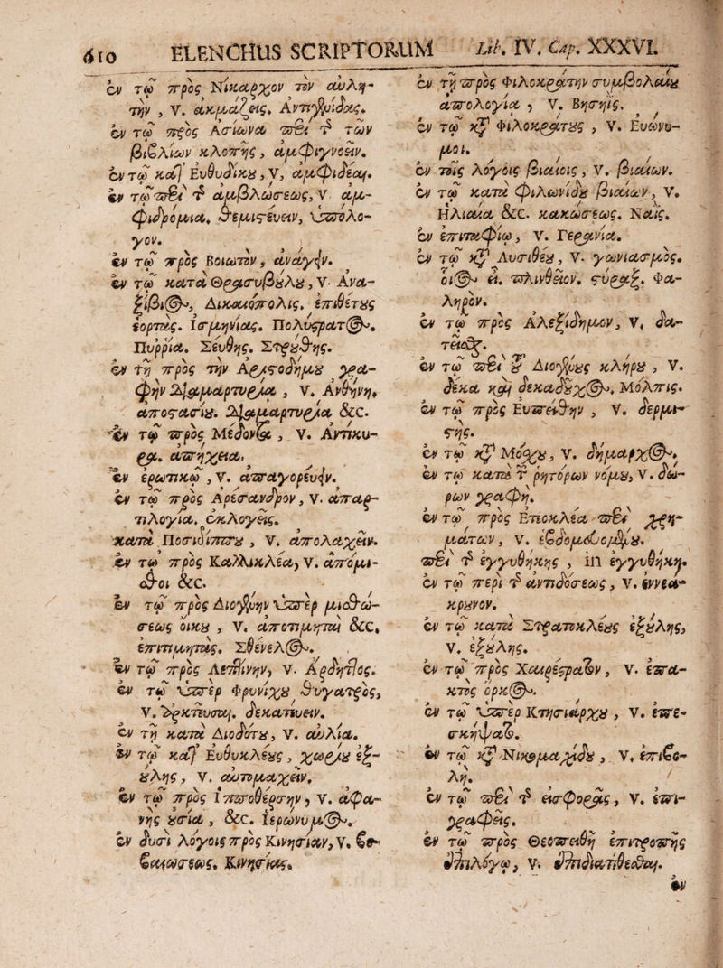 Cy τῷ πρὸς Νίκαῤχον. τὸν rdi T V. ax pua εις, Avia σις, δ᾽ τῷ σφὸς Ασίωνώ τί ἡ τῶν βιδλίων κλοπῆς, ἐμφυγνεῶν ἐν τῷ xd] Εὐυθυδι ixi, V, aud ay. €» τῷ ῳϑὸ 7a βλώσεως,Υ. aue- Qidyepaa, 1 55: καὶ VAZOAC- γον. εν τῷ LR Βοιωτὸν y ἀνώγφῳ. : ἐν τῷ XoTe ὁ Θρφισυβέλε, V. Ανα- £O. Δικοῤπολίς, : ἐπιβέτως ἑορτοῦς. ἰσμηνίαις. IIcAvepar D». Tluppia. Σέυθης. eene. ey Τῇ “πρὸς τὴν Αραφοδήμξ Qu φὴν Δἰφιμαρτυρία, V. ᾿Ανθήνηι wi eros aia. 2je e &amp;c. *» τῷ pog Médey(k , V. Αγτῖκυ- - eg Qa HO € ἐρωτικῷ᾽ , Ὁ Garay optudy. ἂν τῷ πρὸς ᾿Αρέσιανδνον, V. ὡπαρ- : τιλογίου, CA Ay eie. xam Hee (za , v. ἀπολωχέϊν. EJ τῷ πρὸς Καλλικλέω, V. iss ped o &amp;c. σεως ὄμκε . τ εἰπτοτιμιηταὶ &amp;c, ET ITI MATS, Σθένελ(θ.. I τῷ πρὸς Ael Way V. &amp;edrilae e Te rip φρυνίχο ϑυψατρὺς, V. δρκτευσο. εκουτευείν. ὧν τῇ κωτοὶ Διοδότε,, V. αὐλία. &amp;y τῷ xa] Ευθυκλέες, χωράς ἐξ- ὅλης, M aun uA xav, γῆς eria, &amp;c. i ἱερῶνυ Θ.. Gen ewe, Kirneion. b aaro yit ) V. Βησηίς. m ἔν Cy τῷ xam ) Quide βιαίων, Υ͂. HAucuo, &amp;c. ADIT Nac, Cy ero V. Γερφνίο. Cy τῷ x Λυσιθέω, V. yoiac Me. 6B e. πιλινθξίον, οὕξαξ. $a- Asp. ey τῷ σρρὲς ἀλεξίδημιν, μὲς δα.-- Tete dex κοὶ δεκωδεχίθυ, Μόλπις. e τῷ πρὸς Ευτσείϑην y * dép e. ὃν τῷ ΓΑ Μόᾳε, Y. δημαρχίθ», e» TO κωτοὶ T - ῥητόρων νόμιϑ;, V. δω- pav »ea Qr. - eTQ, πρὸς Ἐτεοκλέω- TN Aer μάτων, V. £Gdspue o) n. i ᾧ ἐγγυθήκης ,in ey yv ἂν τῷ περὶ ὃ ἀντιδόσεως, V. ev£eb roms V, ἐξέλης. ὄν τῷ “πρὸς qt νος ὁ ἢ V. ἔσσα- XT 0px (Bs. ὃ ὃν τῷ kim KTyc ips , V. ἐτσε- cx, ον τῷ PTS SW. rice acpas. ! e» τῷ rpg Θεῦπ ειθὴ ἐπιτροσῆς ᾿θδιλόγῳ QV s rdievrileeion. Bo *--