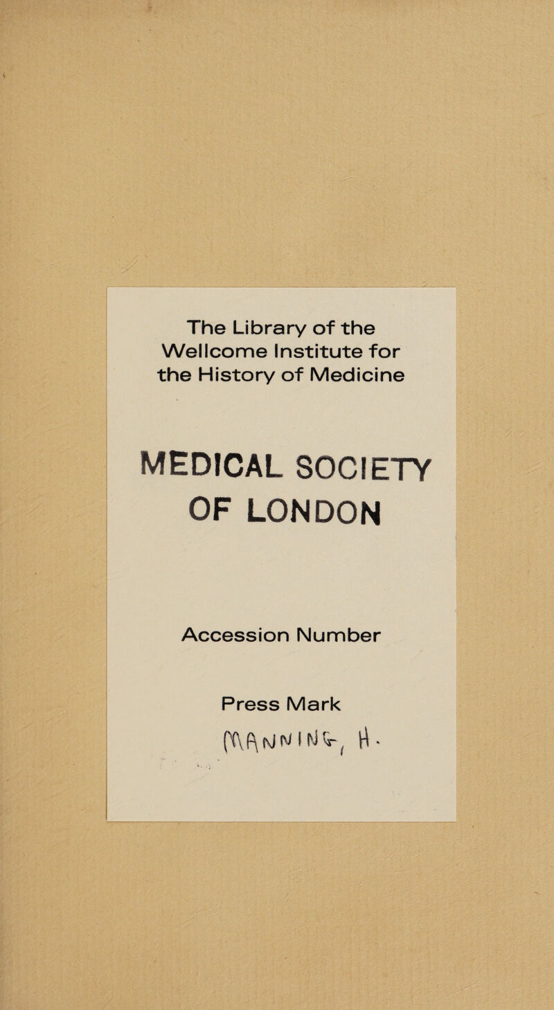 The Library of the Wellcome Institute for the History of Medicine MEDICAL SOCIETY OF LONDON Accession Number Press Mark (X\ f\ (\J M I (vl V ^ ^ *-