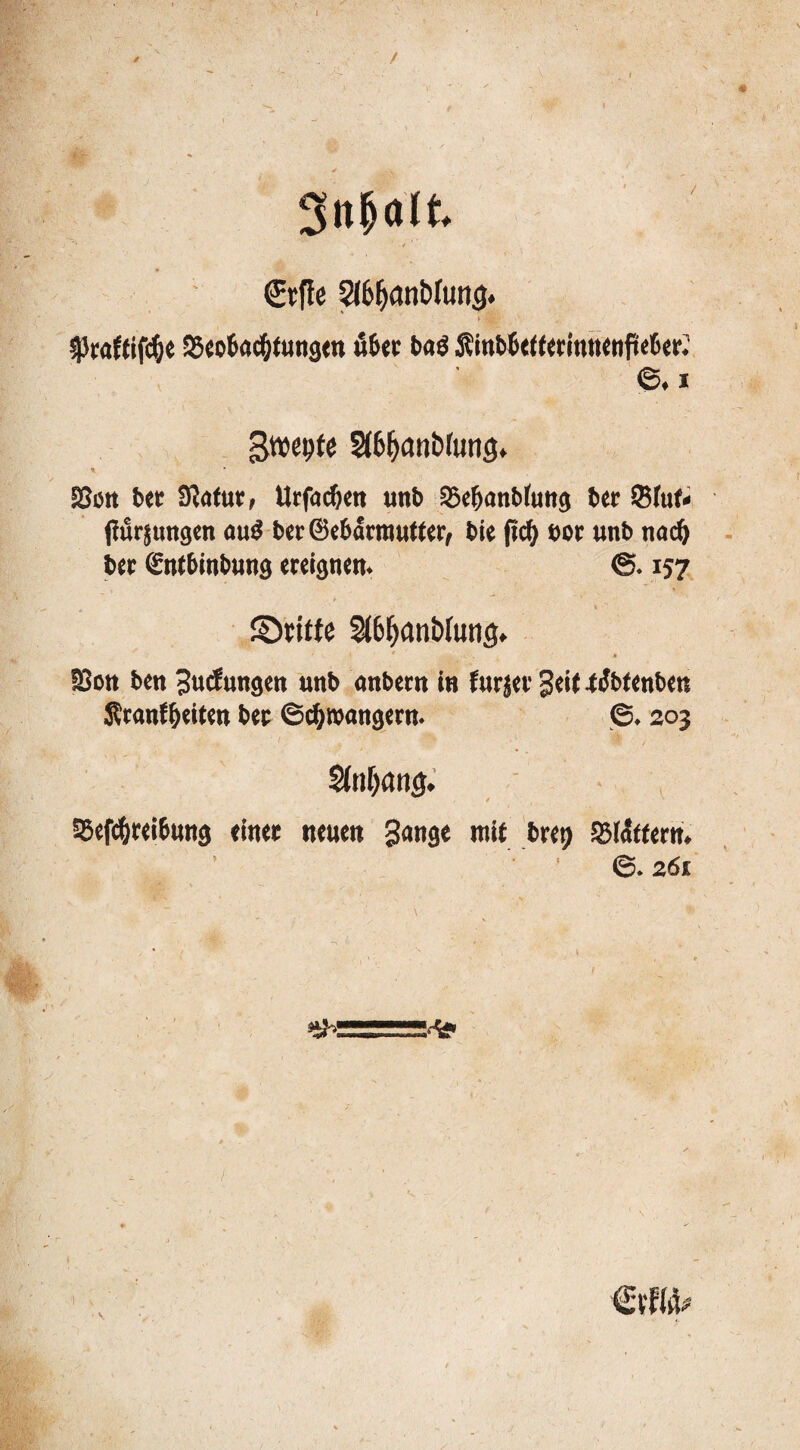 / / 3n&alt. €rfie 2(6^anbfuncj* ^raftifcfce ^Beobachtungen über baö Äinbbefferinnenfteber? 6,i gwepte StB^cm&runcj. SSött bet 3uifuc, Urfactjen unb 33ebanbfung bet Stuf« jturjungen au$ fcer Gebärmutter, bic fiel) eor unb narf) ber €nfbinbung ereignen. ©. 157 ©bitte $l6f)anMung, !8on ben guefungen unb anbern in furjer geit t^btenben Sbranffjeiten bet ©chwangern. 6.203 %ü)an$. SBeft&reibung einet neuen gange mit bret) S3(<Sftern. ' ' 1 ©.261 &>, ■■jt.