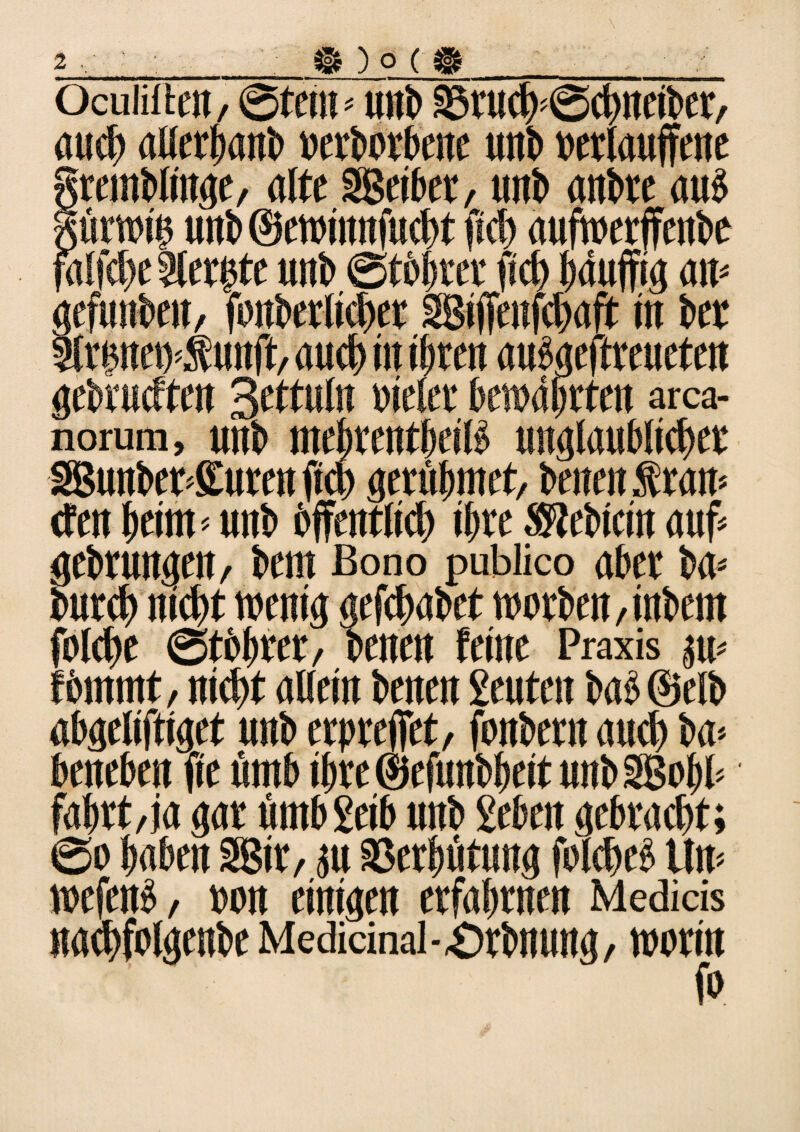 Ocuiiftcii/ @tem -- unb S5rutb>@ebneiber, au# aDerbanb »erborbene unb tterlauffene rctnblinge, «Ke SBetber, unb anbre aus ürroie wtb ©eroinnfucbt fiel) aufroerffenbe ralfd)c Stcr^tc unb ©tbitrer m häufig am efuitbeit, fenberltcber SBiffenfdjaft in bet rmtemSuitft, aueb in ihren auSgeftreueten gebrueften 3fttuln »ieler bewahrten arca- norum, unb mcf)vcnt()dl» unglaublieber SBunber*furen fieb gerübmet, benot Iran» tfen beim * unb bffenttieb ihre Siebtem auf* ebrungen/ beut ßono pubüco aber ba* •  ..  ‘et worben/ittbent folebe ®tbbrer/ betten feine Praxis pt* fimttnt, Hiebt allem benen getiten baS Selb abgeliftiget unb erprejfet, fonbern atteb ba* beneben fie ütnb ibre ©efwtbbeit unbSBobb fabrt/ja gar ümb geib unb geben gebraebt; @o haben 2ßir, ju 33erbütung fblcbeS Um wefenS, »on einigen erfahrnen Medids nacbfolgenbe Medidnai-örbnung/ worin fo