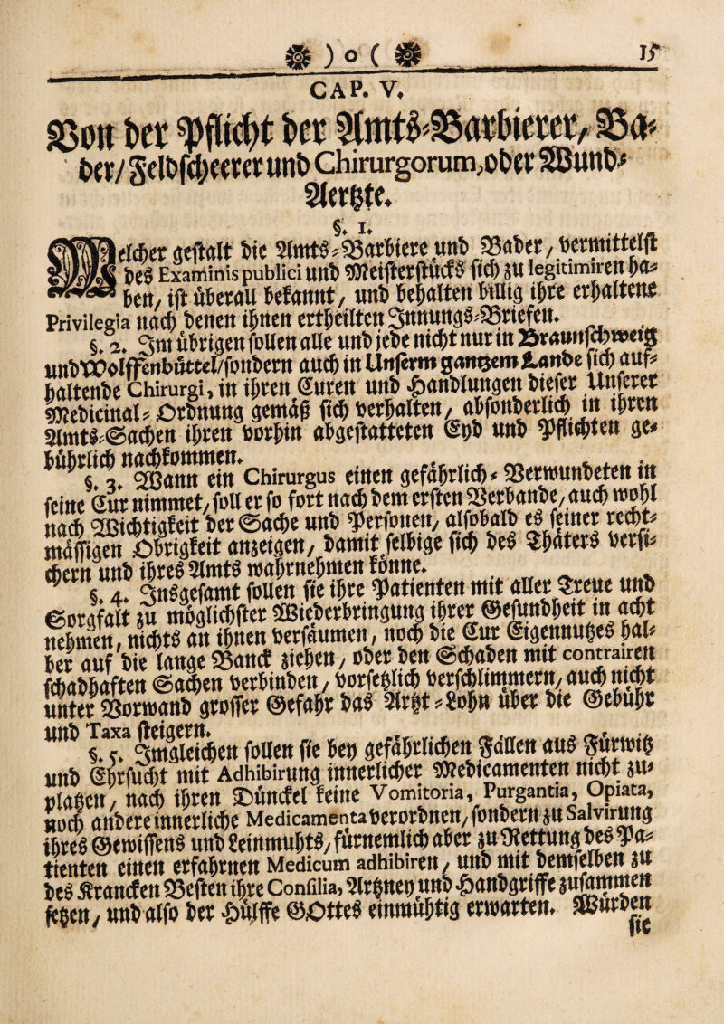 fBOft Vtx wwp Vtb .T txr/ Sel^mccrcr unt> chirurgorum,ot>ev SButtö Slerfcte* \trnt geftalt Die 2lmtS barbier e unD J8aDer, «ermittelft Exariiinis publici Ultt> «ÖleifterftUCfS ft* JU legitimirett^ -5 ben, ift «krall befannt, «nt behalten btUig ihre erhaltet« Privilegia ««* Denen ihnen erteilten 3nnungS;35riefett. §.2. gm übrigen füllen «Ke «nt jeDe mcf)t nur m &t<twtäwm& unDWolffenbütecl/fonDern au* in Un|crm ganzem ianbe ft* auf* Mtenbe chirurgi, in ihren euren unD £anDlungen Dtefer Unferer gttebicütal# £>rbnung gemah ft* «erhalten, abfoitberlt* tn thrett 2lmt$;@a*en ihren «orbin abgeftatteten Q*D unD “Pfitebten ge# bübrücbna*^ ejtt chirurgus einen gefährlich * SSerrounDeten itt feine eur nimmet/ foll er fo fort na* Dem erften «BerbanDe/ auch wohl nach Sffiichtigfeit ber©a*e unD ^erfoneny alfobalb eSferner recht# maffigen öbrigfeit anjeigen. Damit felbige fich DeS SbaterS «erft# ntiss sä m x ÄÄÄÄÄ» ffft« fchaDhoften Seif«erbinDen, «orfeMich «erfcblimmern/a«J nicht unter «öorwgnD groffer ©efabt Das 2lrht#?ohn über Die ©ebubr WWi> iTlSlefien follen fte he« gefährlichen SaBen aus $üm* unD IhrfÄt mit Adhibirung innerlicher STOebicamenten ntdht ju# »laßen, nach ihren £>üncfel feine Vomitoria, Purgantm, Opiata, no* anDere innerliche MedicamentafterorDnett/fonDern juSalwung ihres ©eroiffens unD geinmubtS/furnemlt* aber i« Rettung DeS^a# tienten einen erfahrnen Medicum adhibiren/unD mttbemfelbett 3« Des Ärancfen 95eften ihre Confiiia, 2lrf ne« unD £anbgrtffe äwjammen f^hen/ unDalfo Der &ülf?e @£>tteS emmuhttg erwarten. SBurDen