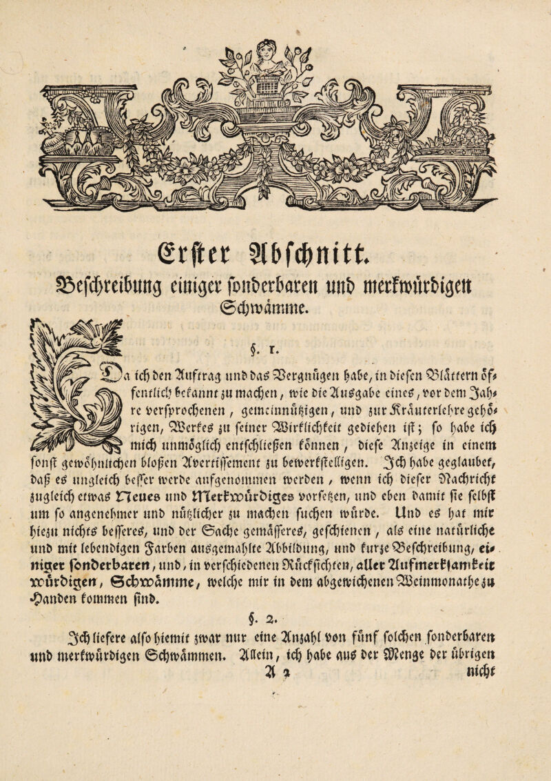 (Srfter Stbfc^ititt. 3$efd(jteitmttg einiger fonb erboten unb merfnntrbigeit @d)wämme. {. r. tcfj ben ^Cufira^ unb ba$ S5erpu$en Isabe, tn Hefen Q3faifern of$ fcnfltdj§cfanne juroadjen, wie He2(u^aH eines, fcorbem^falj* re fcerfprocßenen , gemdnnuGtsen, unb suriTraimrlehre^eho* n$en, QSBcrfe^ |ii feiner QBtrfftcfjfett gebieten tff; fo fabe tdj mxd) unmJgficJ) enffcfjüeßen fennen , Hefe ^Cnaci^e tn einem fon|t gewöhnlichen Hofen 2Cbcrft (fernem bewerfffeßtgen. 3$ habe gegfaubef, baf es ungfetef) befer werbe aufgenommen werben , wenn tetj biefer 97achrtd)f äugletdj eiwas Heues unb tnecfxpurbises Mrfegen, unb eben banne fie fe(b(l um fo angenehmer unb unsicher $u machen fuefjen würbe. Unb es bat mit \)km ntdjes beferes, unö ber ©adje gemafereS, gefchtenen , als eine natürlich* unb mit febenbtgen färben atisgemal)fee 2Cbbtft>ung, unb furie ^efdjreiBun^/ tu ttiget fentterbäteu, ttnb , tn berfdjtebenen Dvucf(teufen, alter Zhifmertfamlefe xcfir&iQen, ©cbxoamme, welche nurtn bem abgewtcheneu^etnmonarf;eatj Rauben fommen ftnb. §. 2» 3$ liefere alfohtemte $war nur eine 2tnjalf bon fünf felchen fonberbarett unb merfwurbtgen Schwammen* 2ttTein, tch f;abe aus ber $?enge ber übrigen 2t % uidji