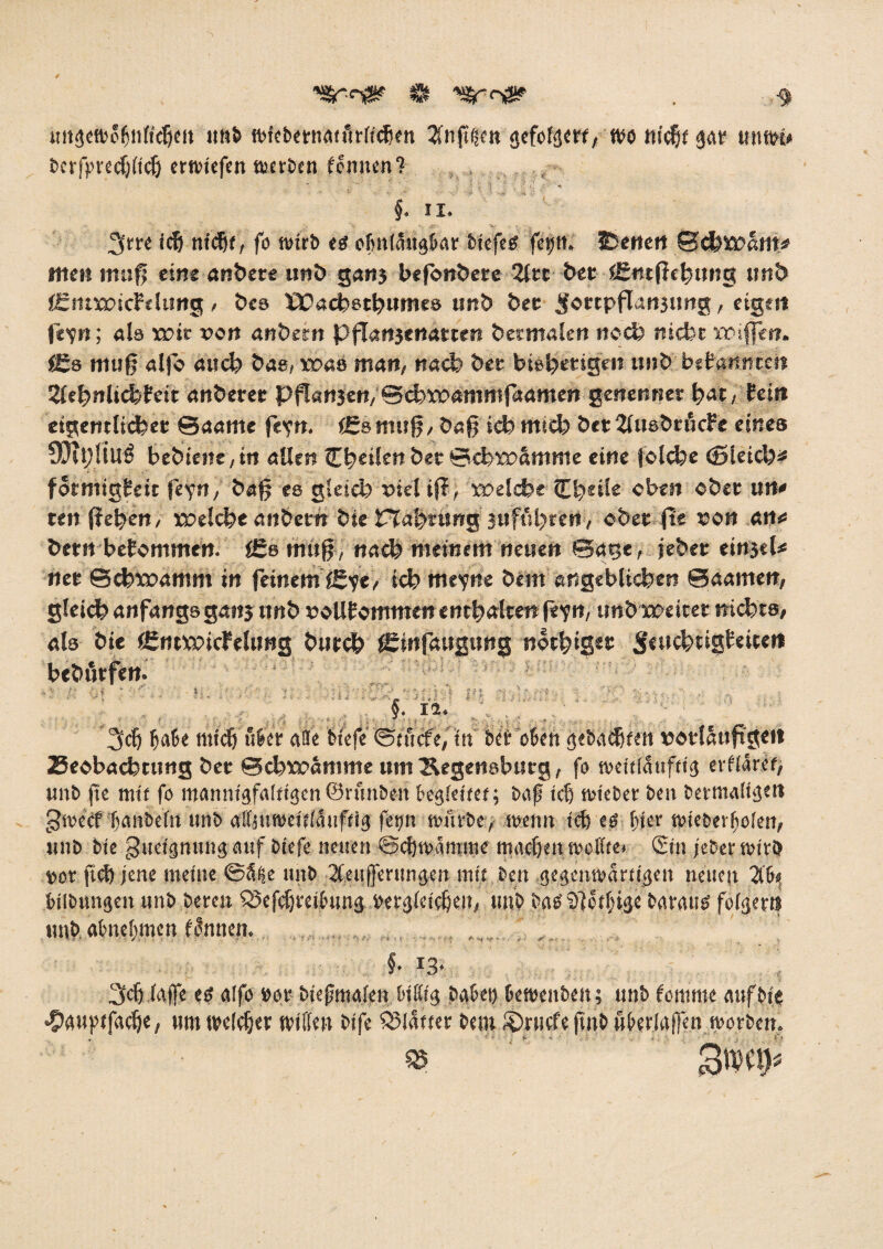 '“SreTiä* $ . $ ungctboljnltcfjeit mtb wfebermmdrftcfjen 2fnftfjen gefolge«, WO ttidijf gar unwb bcrfpredjitcij erwiefen «jcr&en femten? . ' .; 'i ■' - . ^ f. II. 3rre icf) md)f, fo wirb tg ofmldugbar biefetf fcijii. JDenert Sckweatt* men mufj eine anbete unb ga«j befonbete 2ltc bet iEncffekung tmb lEntwicFelung , bes PPackstkwmes unb bet Jottpflansung, eigen fe^n; als wir von anbetn pfTanjettatten besmalen nock nicke wijfen. ££s muß alfo auch bas, was man, nack bet bieketigen unk bekannten 2leknlickFeit anberec pfJanjen, ©ckwammfaamen genetmer fym, hin etgentlieket @aame fe'rn. ärsmujj, bafj ick mtck btt2luebtficFe eines ÜJipÜUÖ bebieiie/irt allen feilen bet ©ckwamme eine folcke (Sleick* fotntigFeit fey n, ba§ es gfetd? viel if?, weleke tLfyeile oben ober itn* ten (leben, welche an&etn bie tTafyama, jufitkrert, cbet jte son an<s betrt bekommen. i£e mttfj, nack meinem neuen ©age,.. jebet einjeP net ©ckwamrn in feinem i£ye, ickmryne bem engeblicken ©aamen, gleidb anfangs gang tmb nollFommen enthalten fey n, tmb weitet nickte* ab bie äimwicFeltmg butck f£infaugung notkiget SettcktigFeiten bebörfen. T- y v ■ % »■ J k -i <•. -»ji ■’ v» . >. ' <, • -'-■■■ j*.'■ - 4' * ■; . ... • ■: ■ , . §. 12. V - f- . .> . ■■ v . • .■ u t > ; . V j * j e , . . --v . - ■ . .,. ; , ;; ... ’3dj IjJe Äwfwef aie Ifeje ©uVcfe, in olr ollft (jebaäßfen »ötlaufxge« 2ecbacktung bet ©ckwamme um Segensbutg, fo tveifiatifftg eviidrcf, unb pe mit fo mannigfalftgen ©runbeit begiettet; baf ick totebet beit betmaligeti gtoeef f)anbe(it unb aCCjutoettfduftig fipn totttbe, wenn teft eg fuer teiebevfiolen, unb bte guetgnung auf biefe neuen ©djtvätnme macfjeitft'eifte. <2tn jebet wirb »ot fttft jene tnetne ©% unb 2(eu|ferungen mit ben .gegenwärtigen neuen % btlbungeit unb bereit £5efdjreibung bergietcljeit, unb bab ?j]etf;ige betraue foigern tmb. abnepwen ednnen. ; , , §• i3‘. 3cf) io.ffe eg aifo »or btepmafen btKtg habet) beweitben; unb fomnie onfbie ^auptfac^e, um melcfier tvitten bifc flauer bem £>rucfe jtjtb ßberlaffen worben.  • 55