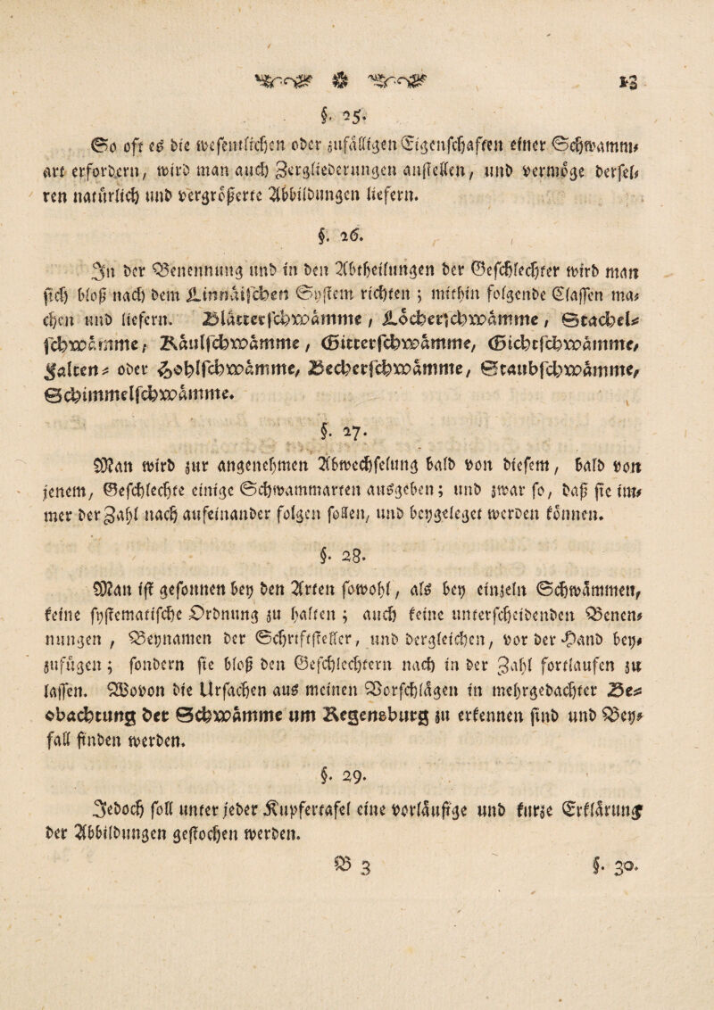 / s-3 §• 25. ©0 oft ce Me wefemficljen o&cr au.fMfg«n <Stgenfdjaf«n einer ©c&wamni* Ott erfordern, wirb man and) gerglieberungen anfTeSfc» 7 unb »erwöge berfel* ren natürlich unb »ergrofem Tlbbifbungen liefern. §. 16. , 2ftt ber Benennung ttnb in beit TCbtbetltmgen ber ©efdj(ed)fer wirb matt ft cf) fcfoß nach bem S.tnrtäifcben ©»{fern riebt en ; mithin folgenbe Gtlaffen ma> cf)at tutb liefern. BlatretfcbKoamme , ilocber;ebveamute, ©tacfceU fd?xx>cmme i KanffcbxPßmme, (SitrerfcbiGbamme, Ö5icfecfd?ta>ämmtf galten* ober fatyfebwamme, 2$ed?erfc&ta>amme, 0t«ubfcl;na>amme, 0d?immelfci?XPßitime. §• 27. ■ $)?an wirb jur angenehmen Tlbwecbfelmtg Salb von biefern, halb »ott ienem, @cfcf)led)te einige ©cbmammarten attsgeben; unb s«ar fo, bajtftetnt* mer ber gal;! nach anfeinanber folgen fo0en; unb bci)geleget werben fonnen. y §* 23* £9Ian fff gefonnen bet) ben Tfrten fowofjl, als bei) efnselit ©cftwSmmett, feine fi)|tematifcf)e £>rbnung 511 halten ; and) feine unterfcfjdbenbett Q3enen# nungen , Q5ei)iiamen ber ©chriftfefler, unb bergleidjen, oor ber *f)anb bei)# jttfugen; fonbern fte bloß ben ©efcS)lccf)tern nach in ber Jafl fortlaufen 5« laifen. SBobon bie Urfachen aus meinen SScrfdjldgen in mel)rgebad)ter Zen ebaefetuog öet ©cfcxpamme um Regenebutg ju erfennen jtnb unb $5ei)» fall ftnben werben. §. 39- Sebodj foft unter jeber j?upfertafe( eine wrlauftge unb fur$e ®rf(5runf ber 2lbbi!bungen gef?oef)en werben. 83 3 §. 30.
