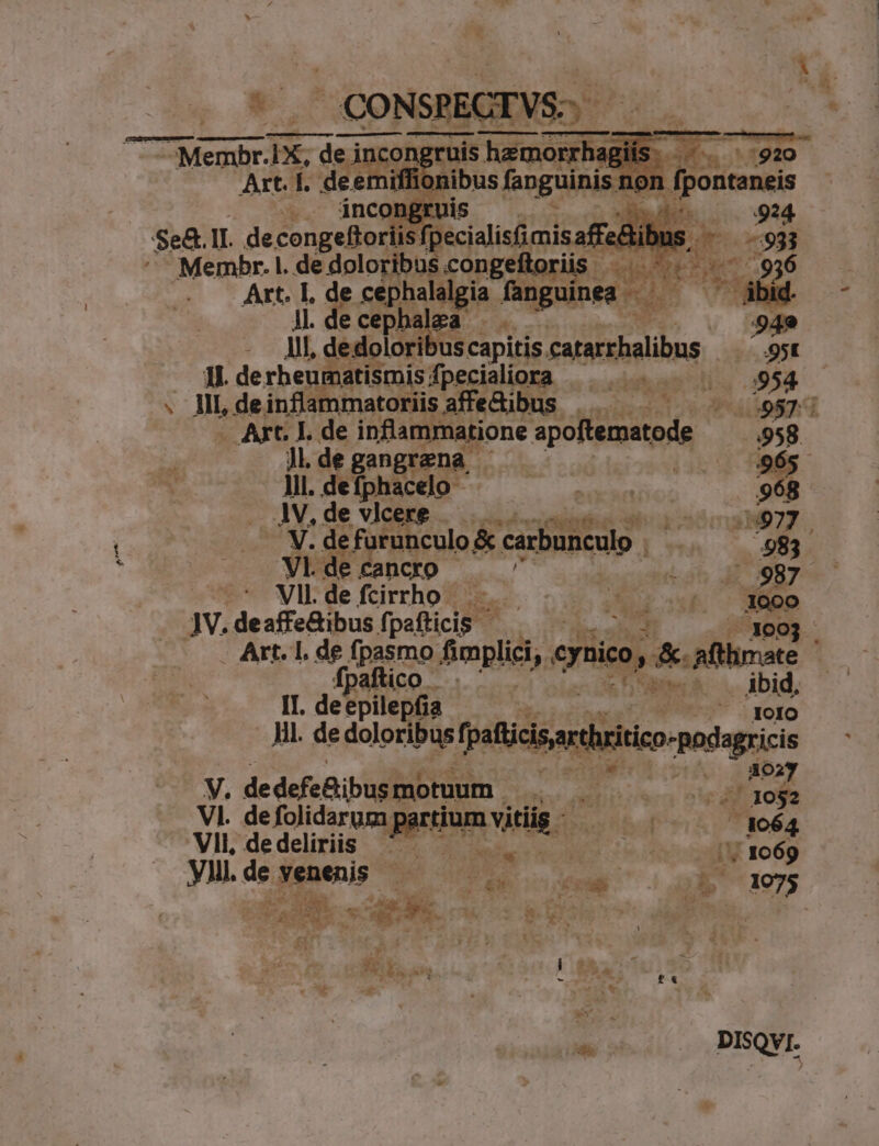 ^^ A * | zh 1 Art. T. dee emril i4 non dfponteneis Membr. i. de doloribus. congeftoriis ' dii Ten «93 Art. L, de cephalalgia fanguinea — Ru UY àbid. Jl. ecephalea ... 949 Al, de edolori us capitis catarshalibus 95t pn decheiba eeu fpecialiora —. vndis 958 III, deinflammatoriis affedibus 9515 Jl, de gan rena . 4965 Jil. FLU | MUS ES . JV.de vkere |. Iur). p» PU. UE e farunculo &amp; carbunculo ! 983 Vldecango — ^ to^ 4e 7987 VII. de fcirrho 3 131 uos N. deaffeBibus (paflicip | 03. * Are x fpasmo. fimplici, ennico, d afi i Eme . ibid, II. dekpilepfia DE Jil. de doloribus fpticsartriico-podagricis : s^. 302, V. dedefe&amp;ibustubtuum tor debito sc didoie Vl. de fojidargea ctium variis Ta 1064 ^? VIL dedeliriis : 255 us T re | 1069 VH. de venenis ON. ram | | vA. ' ande r * uL. Mw E d y : 25: dm ROM LA TUORUM Nri. , IX »* A A^ 247. : P Y y .»TUA . 6. $e É a 3