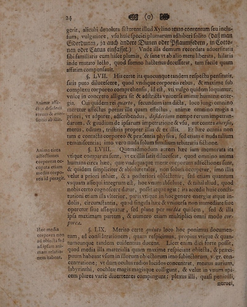gerit, alicubi. denoluta fifter escilddlins inco Ini fum; vulgatiore , vfa huic h] jiei plur arum hiberi f: m s. on ; Giperbunen , ja qud) anoere Gyunen ober S ffaumfebern , in Cottoz — uen opet Gatun einfaffet.) — Vnde illa demum r cordata aduerfitatis fibi familiaris cum hifce plumis, &amp; f ne vt ab alio rud ' inde mutato le&amp;to, quod for aGenus decefferat ,- affatim comp EUR. j - vnice in concreto a Anim ide gia, iens 4 ecundum iam dicta, loco iungi omnino étus defiderii riesepit affectus po &amp; aner- s ille quam effettus, anime omnino magis a- (ionis db ilis priori, vt a adpar : urb cv. defi iderium nempe rerom uo : xdi de ipfarum i impetratione &amp; vfu, autcontr auevfia illas &amp; c illis. B e Tee 1 diria CM ie d iabet [4 Anima circa fid JS HL, Qon auten pm jam imemora a ita^ adifHones — vtiqu comparata funt, vtex illis fatis dilucefeat, quod omnino an corporeas oc-- humanacirca hec, que vndiquaque mera corpori ac E [9s «&amp; quidem fi mpliciter &amp; abfolute ales ? non folurn: reis id jupe, velut a priori inhiet, &amp;a pofterio: ri oble  wsquam a(fequi iategrum eft, hoe vnus | i Aon8ns certo cognofcere dstur, poffi ta vti d . tutioni etiam illa vlterior , pari . dolis, -Circumflantia, q : | operetur fiue affequa - ipfa maximam. parte 2 Tes x Hacmedia ^. — € uL. ito loco. he  corporea non tum, Ca qo d fm nhe qu de | et enir | ur d ad ipfam ani- Lap rad 2 j ns. : 7 pM S mam relatio: 0t materialia mend ma in e re iciant nemhabent. P iu wo ] ut cem (cs varie pes qos c uy *