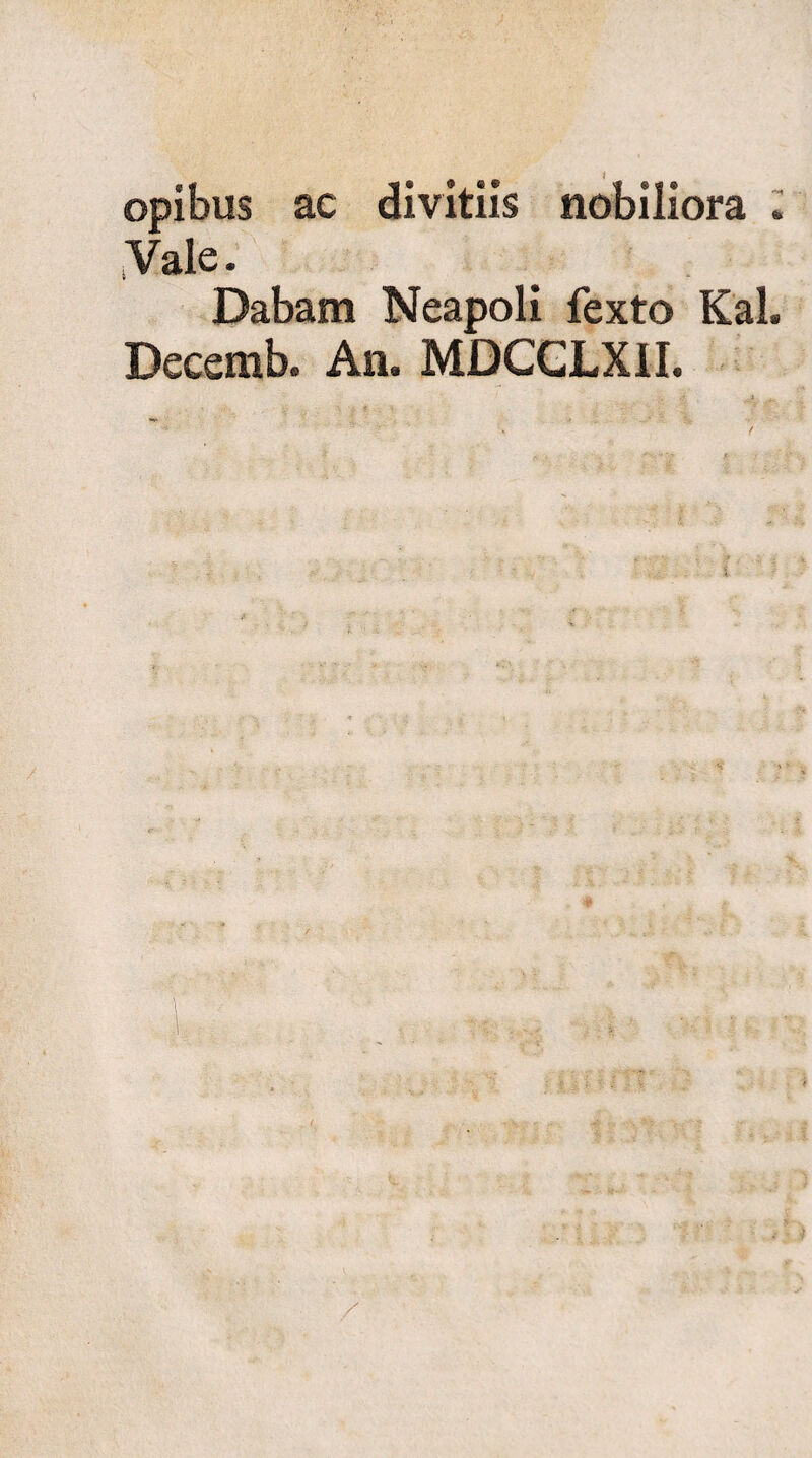 opibus ac divitiis nobiliora . Vale. Dabam Neapoli fexto Kal. Decemb. An. MDCGLXII.