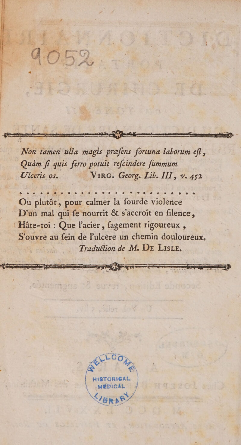 Non tamen ulla magis prefens fortuna laborum ef? , Quam fi quis ferro potuit refcindere fummum Ulceris os. VirG. Georg. Lib. III, v. 452 TERRE f SEC 27 A? É à HISTORICAL | | -MéDicél / NUERRE