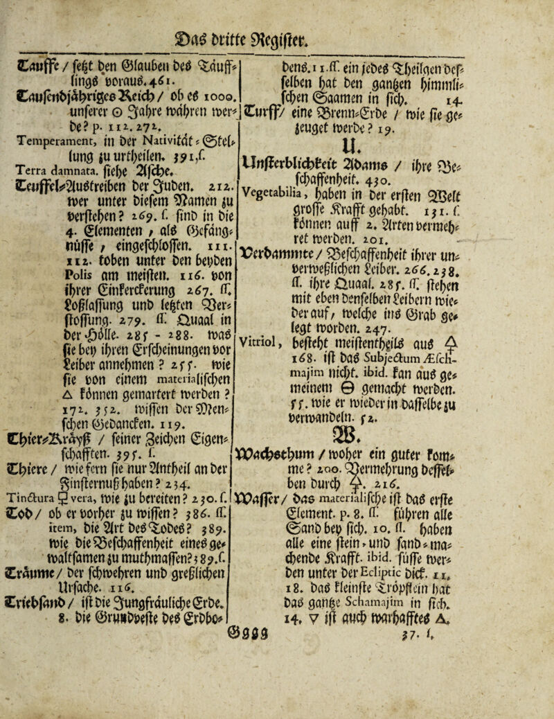 Eauffe / fefjt ben ©lauben bei Vf uff« tittgö ‘poraui.+fii- C<nj(enbja^rtgc6 Äcid) / oh cd 1000. unferer o jahre wahren wer« - be? p- ui. 171. Temperament, in ber Nativifdt « @te(* (und ju urteilen. 39 iX Terra damnata. ftcf>C 2((ct)f. Z(liff<y%U$tmbm berauben. 212. Ve£»etabilia' hnlwn.-» K«. r>r>, n wer unter biefem tarnen ju v 8 ’ ~e ,ri- Dci ei^n VSeft berffchen? 269. f- ftnb in bie 4- Elementen ; a(i ©cfdng« nüffe / eingefchloffen. m. 112. toben unter ben beiden Polis am meilten. ui. non ihrer ©infereferung 267. fl, SofHaffung unb teufen Ver« fioffung. 27?. fl- Ötiaal in bereifte- 28f - 288. was fte bei) ihren ©rfcheinungen t>or Seiber annehmen ? 2 pf. wie fte eon einem materia lifchen a (innen gemartert werben ? 172. jj2. wiffen bcr50?en« fchen ©ebanefen. 119. Chter^B.vd'# / feiner Seiten ©igen« fchafften. 393. f. «Öftere/ wiefern fie nur2lntl)eif anbei- ginflernuß haben >234. Tindtura 9 vera, wie ju bereiten ? 2 30. f. «Eob/ ob erbörher ju wiffen? 38 6. ff. item, bie 2frt bei V>bei ? 389. wie bieVefchaffenheit eineige« waltfamen ju muthmaffen?? 89/. Erflume/ ber bewehren unb greulichen Urfache- u«. «Evtebfanb / ifi bie jungfräuliche ©rbe. 8. bie ©rmtboefie bei ©rbbo« beni. 1 i.ff. ein febei ^heil.aen bef« felben hat ben ganzen himnifi« fchen ©aamen in fiel). 14. Curf]-/ eine Vrenn«©rbe / wie fte ge« jeuget werbe? 19. U, Urtfferblicbfett 2(b,itns / ihre Q3e« fchaffenheit. 430. grojfe .^rafft gehabt. 131. f. (innen auf 2. Slrfen oermeh« ret werben. 201. \7erbammte / Vefcf;affenheif ihrer uw »erweffichen Seiber. z6 0.238. fl- ihre £>uaaf. 28f.fi; ffe$en mit eben benfelbenSeibcrn wie« ber auf / welche ini ©rab ge« (egt worben. 247. Vitriol, begeht meiffenthgili aui A 168. ifi bai Subjciftiim/5:,'c:h- majim nicht, ibid. (an aui ge« meinem © gemacht werben, rr. wie er wieberin baffelbeju berwanbefn. ti. m. Wncfeoth»»« / »»her ein guter fom« me ? 200. Vermehrung beffef« ben burch A- Zl6- VP.rfjer/ bas materialifche ifi bgi erffe ©(erneut- p. 8. fli führen alle @anb beo (ich. 10, fl. haben alle eine jteüuunb fanb«ma« djenbe Ü'rafff. ibid. füffe wer« ben unter ber Ecliptic bkt 11, 18. bai (leitifle iropfiem hat bai ganfte Schamajim in fid\ 14. v ifi auch warhafftei a, ©3Ä9 ?7- K