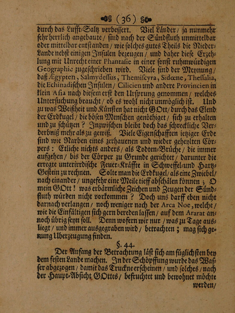 oder mittelbar entſtanden / wie ſolches gutes Theils die Nieder⸗ Lande nebſt einigen Inſulen bezeugen / und daher dieſe Erzeh⸗ lung mit Unrecht einer Phantafie in einer ſonſt ruhmwuͤrdigen Geographie zugeſchrieben wird. Viele find der Meynung / Unterſuchung braucht / ob es wohl nicht unmoglich iſt. Und pers: Etliche nichts anders / als Todten⸗Bruͤche / die immer darnach verlangen / noch weniger nach der Arca Noe, welche / 2 noch uͤbrig ſeyn ſoll. Denn wofern wir nur / was zu Tage aus⸗ nung Überzeugung finden. ſer abgezogen / damit das Truckne erſcheinen / und ſolches / nach der Haupt⸗Abſicht GOttes / befruchtet und bewohnet 8 | | werden / }