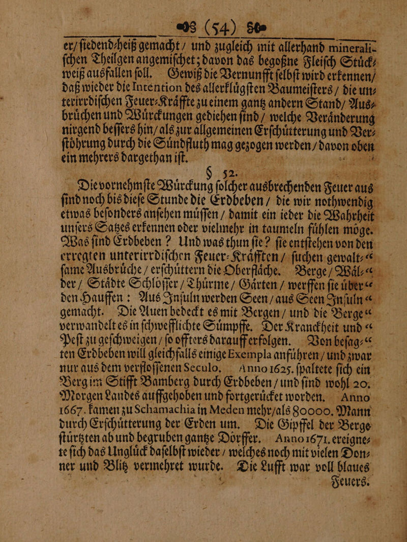 Peſt zu geſchweigen / ſo offters darauff erfolgen. Vo 30 ten Erdbeben will gleichfalls einige krempla anfuͤhren / und zwar nur aus dem verfloffenenSeculo, Anno 1625. ſpaltete ſich ein Morgen Landes auffgehoben und fortgeruͤcket worden. Anno 1667. kamen zu Schamachia in Meden mehr / als 80000, Mann durch Erſchuͤtterung der Erden um. Die Gipffel der Berge ſtuͤrtzten ab und begruben gantze Dörffer. Anno 1671. ereigne⸗ te ſich das Ungluͤck daſelbſt wieder / welches noch mit vielen Don⸗ ner und Blitz vermehret wurde. Die Lufft war voll blaues 77%ͤĩðVv ⁵ —TT *. = U 35 2 f > ... er DDr