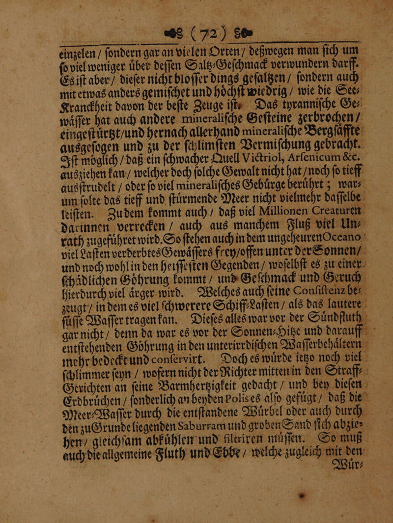 2,4 — —— — — — 9 fo viel weniger über deſſen ( Geſchmack verwunder Es iſt aber / dieſer nicht bloſſer dings geſaltzen / ſondern auch Kranckheit davon der befte Zeuge iſt⸗ Das tyranniſche Ge⸗ eingeſtuͤrtzt / und hernach allerhand mineraliſche Bergſaͤffte | eh dag ein der ſchlimſten Vermiſchung gebracht. Iſt moͤgl | eu v | ausziehen kan / welcher doch folche Gewalt nicht hat / noch ſo tieff leiſten. Zu dem kommt auch / daß viel Millionen Creaturen darinnen verrecken“ auch aus manchem Fluß viel Un? rath zugefuͤhret wird. So ſtehen auch in dem ungeheuren Oceano und noch wohl in den heiſſeſten Gegenden / woſelbſt es zu einer ſchädlichen Goͤhrung kommt / und Geſchmack und Geruch N zeugt / in dem es viel ſchwerere Schiff Laſten / als das lautere entſtehenden Goͤhrung in den unterirrdiſchen Wa ſſerbehaͤltern * Erdbruͤchen / ſonderlich an beyden polis es alſo gefuͤgt / daß die — „
