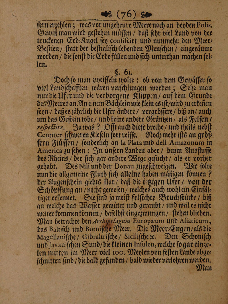 —— — Gewiß man wird geſtehen muͤſſen / daß ſehr viel Land von der truckenen Erd⸗Kugel ſey confiſcirt und nunmehr den Meer⸗ Beſtien / ſtatt der beſtialiſch lebenden Menſchen / eingeräumt 0 len. | des Rheins / der fich gar andere Wege geſucht / als er vorher gehabt. Des Lili und der Donau zugeſchweigen. Wie ſolte nun die allgemeine Fluth ſich alleine haben maͤßigen koͤnnen? tiger erkennet. Sie ſind ja meiſt felſichte Bruchſtuͤcke / biß das Baltiſch und Botniſcht len mitten im Meer viel 100. Meylen von feften Lande abge⸗