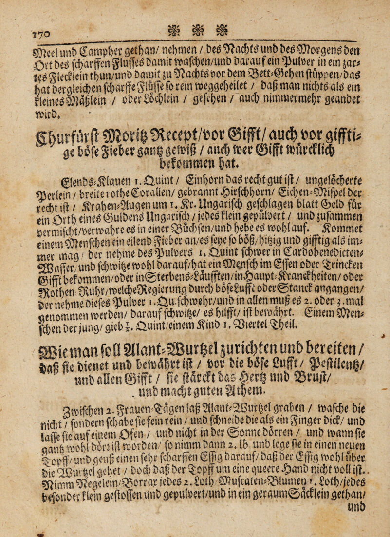 sjfteelunb Sampler getljAn/ nehmen / Des Nachts unb Des Borgens bett ört'beö fcf>arffen gluffeö Damit wafcben/unb Darauf ein «JJulüer in ein jar* teö Siedlern thun/unb Damit &u Nachts oor Dem Q3ett*@ehm ftüppen/Daö jhat bet gleichen fcharffe giüffe fo rein roeggeheilet / bafi man nichts als ein Heines ®?«islein / ober Schiein / gefehcn / auch nimmermehr geanbet wirb* Gbutfurft S&mptlwt @n fft! aud) m gtfftt; 4 ge Wfe gte&er g«tt$ geftiß / and) mt ©fffr foürcnfc& v iwfomtmn fjat. <g(enbfc5?fauen i.üuint/ ©n|eanbaSred[)tgutifi/ ungelehrte «Bcrlein/ breiterotheCoralien/ gebrannt #trfcbhorn/ ©d)ew 9)?ifpel Der «At ift / 5fral)en4(ugen um t. j?r. Ungarifcb gefcblagen biatt ©elb für e,n Arth eines ©uibenS Ungarifch / jeSeS Hein gepudert / unb jufammen »ermifcbt/öerwahre es in einer Sgüchfen/unb hebe es wohl auf, kommet eineni4)enfd)en ein eilenbSieber an/es fepe fob&g/ijifjig unb giftig als im* tnev mag' Der nehmebeS515ulüerS i.Quint fcbwerin€arbobenebicten^ SEBafftr/unb fchwifee wohl barauf/hat ein SWenfcf) im gfen obec Grinden ^ifftbefommen/obenn@terbenS*Sufffen/in£aupt^randbeiten/obcr «Dothen SMr/weltMXegferung Durch bofeSuft oDer@tancf angangen/ Der nehmeöiefeS epuloer i ,Qu.fd)W«btvunb in allen mufi es 2. ober ? .mal Genommen werben/ Darauf fchwi^e/ es hilfft/ iff bewahrt, ginein SQietv fcben Der jung/ gieb b öuint/einem Äinb 1. Q3iertei ^h«il. mkman fofl 9Uant4® ur$dprüften unb bereiten / s,aß fie Dienet mb hmäfmiff / m bk böfe Sofft/ f effikng/ tmb aßen ©ifft / ffe ffäreft baö $erß unb SSruff/ . uttb guten il tljem. Swifchen 2.grauew<5ägenföjs?flant*,3Burhel graben / wafche Die «jAt / fon&ern fchabe fie fein rein / unb fchneibe Die als ein ginger Die?/ unb taffe fie auf einem Öfen / unb nicht in Der ©onnc Dorren / unb wann fie oanfe wohl b§n iff worben/ fo nimm bann 2. fiv unb lege fie m einen neuen tx'pffnmb geufi einen fefir febarffen gfftg Darauf/ bafi Der €fig wohl über, äe gßutftci gehet / Doch bafi Der $opff um eine queere #anb nicht »ott iff., grimm sftegelein/Sßorrap iebeö 2. Soll) ® ufcatemQMumen <. £o(!)/)cbeS befönbet fkln ge ff offen unb gepuloert/unb in ein geraum@gcf (ein gethan/ unb