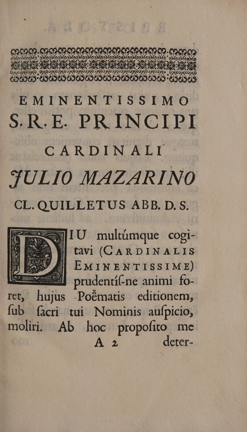 i22. ree 3c nius en EMINENTISSIMO 3sls. b. BI EINCULEI CARDINALI JULIO MAZARINO CL. QUILLETUS ABB. D. S. mXEEX|IU multümque cogi- m tavi (CARDINALIS EMINENTISSIME) prudentit- ne animi fo- ret, hujus Poématis editionem, fub (acri tui Nominis aufpicio, moliri. Ab hoc propofito me A 2 deter-