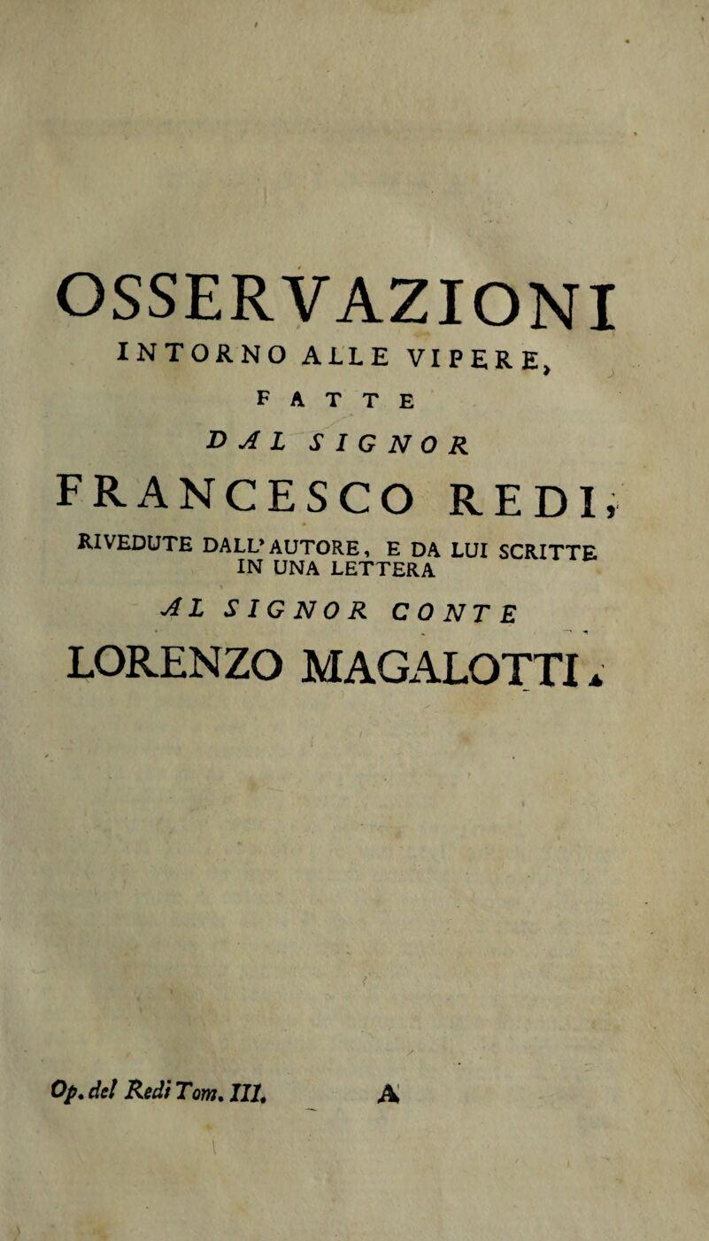 OSSERVAZIONI INTORNO ALLE VIPERE, fatte DAL SIGNOR FRANCESCO REDI, RIVEDUTE DALL’AUTORE, E DA LUI SCRITTE IN UNA LETTERA AL SIGNOR CONTE LORENZO MAGALOTTI * Op. del Redi Tom. Illt A