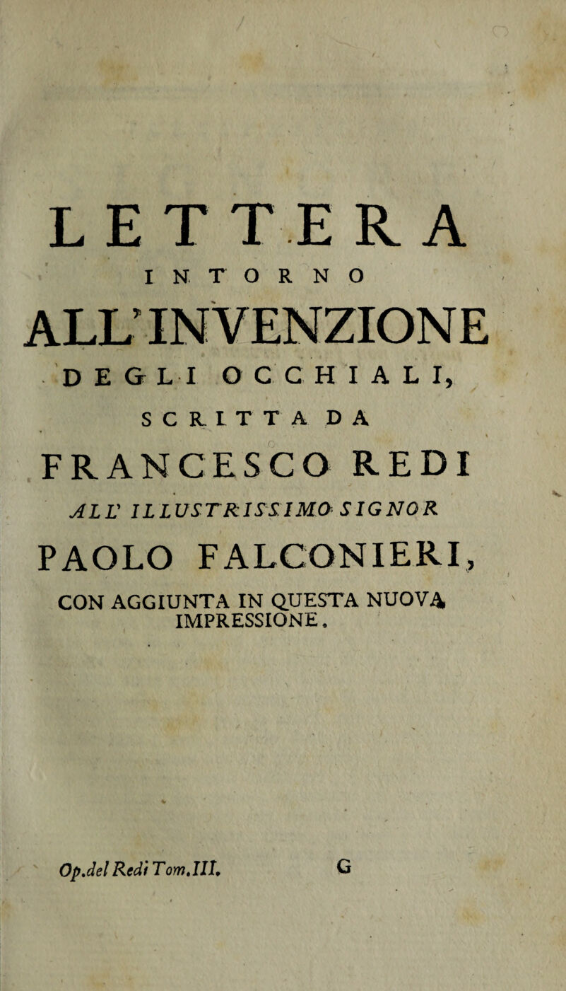 LETTERA INTORNO ALL’ INVENZIONE DEGLI OCCHIAL I, SCRITTA DA FRANCESCO REDI ALL' ILLUSTRISSIMO SIGNOR PAOLO FALCONIERI, CON AGGIUNTA IN QUESTA NUOVA IMPRESSIONE. Op.del Rtd'tTom.IlI, G