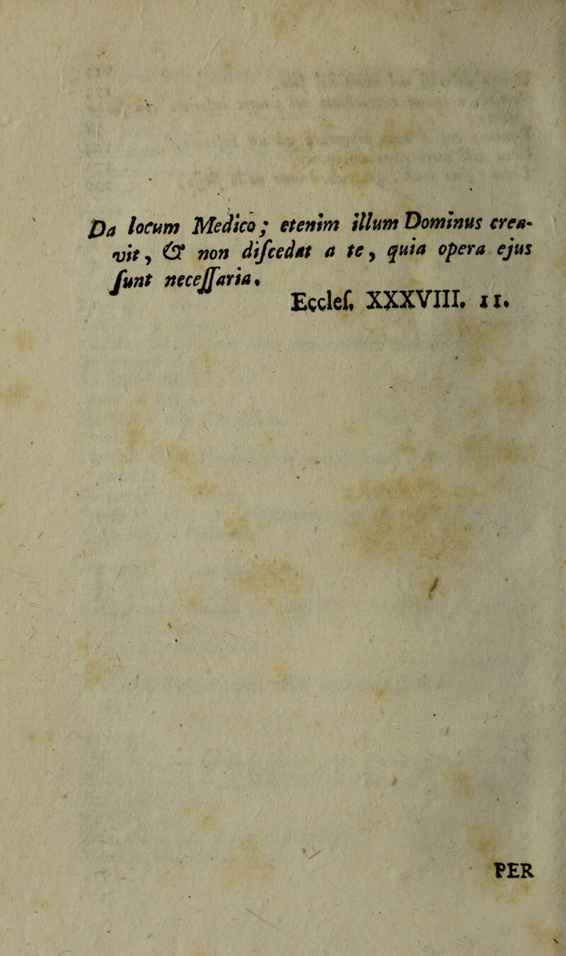 0a locum Medico ; etenim Uhm Dominus crea- vity & non difcedat a te, quia opera ejus funt neceffaria, Ecclef, XXXVIII. ii. / \ x. X PER