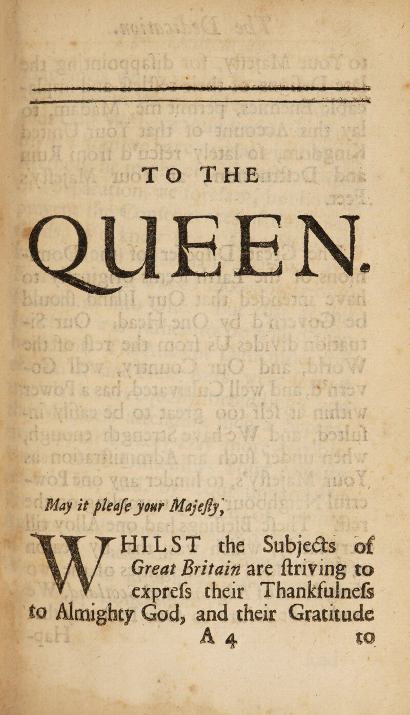 M.nil IF—* fir LIIN'I ■ !■**» m—II ■Will I > III ■■ —■ ll 7, ------- .. .1 ■ . .. „■ .,.,11. inm.niW^ TO THE May it pieafe your Majefy\ WHILST the Subjeds of Great Britain are driving to exprefs their Thankfulnefs to Almighty God, and their Gratitude A 4 to