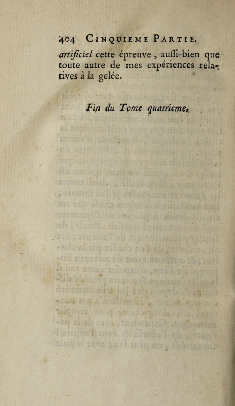 artificiel cette épreuve , auHl-bien que toute autre de mes expériences rela- ti-ves à la gelée. Fin du Tome quatrième*