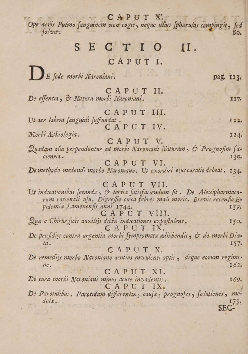 Ets - CAPUT p. , Fo Ope. AE Pul Jangwnem. nom cogit neque. ilu; dpherular ong, fed - foit; :.— OUO ] SE Qo^WYq^TI O- IL. CADPU T 2 | I» fede. morbi Naroniani. pag. 1I 3. | CAPUT IL. t De effentia , € Os Natra morbi Naromiami,. ——— lI7. iic PET bns III. | U: aer labem [auguini unaat | b 2/5 t : CAPUIT.IV; | | Morbi Eithiologia. i Me € APUT.V. ctentia LI 130» CADPDUT. VI CAPUT VIL. — pum rational ufu, Digreffo emca febres mad mor A. Brevts recenfio E« pulemia. Lamonenfis f 4nnl 1744. 2x 129. C auP UT. VH. Sue e Chirurgteis auxtliys dil indtcationes expoflulent,.— 150. PU T. IX. | De profi dij contra urgentia i2 Jymptomata adbibendis y Cr de morbi Dzas E 1594 CAPAS. De ilis morbo od acutius enrvadenti aptis | deque eorum regm Ze. : ! ET. 2, C nom UR XI. De cura morbi Muninios) nnus acute inoadentts . 169. € ADUI. 1x 3j De Paretihu Paretidum differenti; can[e y prognofes y foluttones, me- e/2, 175. iris. Wi Y NM SEC-