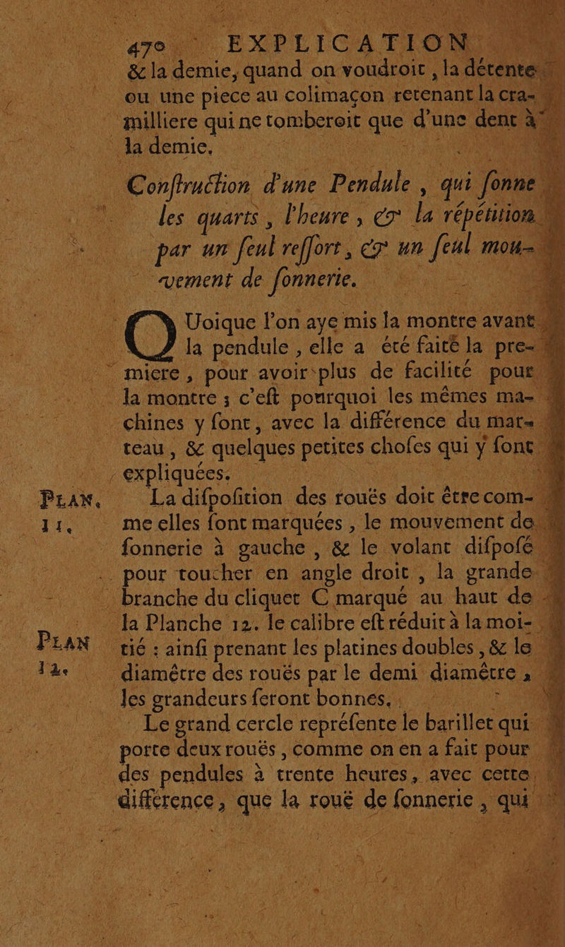 « 470. “at | milliere qui ne romberoie de a une 0 demie. re US | Cond dune FU qui f ue nne par un feal reffort, 7 un te. mo vement de fonnerie. Do dr ù Uoique l’on aye mis la montre avan Ja pendule , elle a éréfaité la pre L'. montre ; C ft pourquoi les mêmes Mae . chines y font, avec la différence du Mars teau, &amp; quelques pentes chofes qi one 4 La difpoñtion des fOUÉS “doit être com me elles font marquées , le mouvement de unere à gauche, &amp; le volant difpofé . pour toucher en angle droit , Ja grande W … branche du cliquer C marqué au haut de h Planche 12. le calibre eft réduit à lamoi- | À tié : ainfi prenant les platines doubles , &amp; le. _ diamétre des rouës par le demi diamêcre x 1 les grandeurs feront bonnes. 7 4 Le grand cercle repréfence | le barillet qui É | porte deux roués , comme on en a faic pour | hr pendules à trente heures, avec certe. ; rence 1 a TouË 4 fnacries Tu LS
