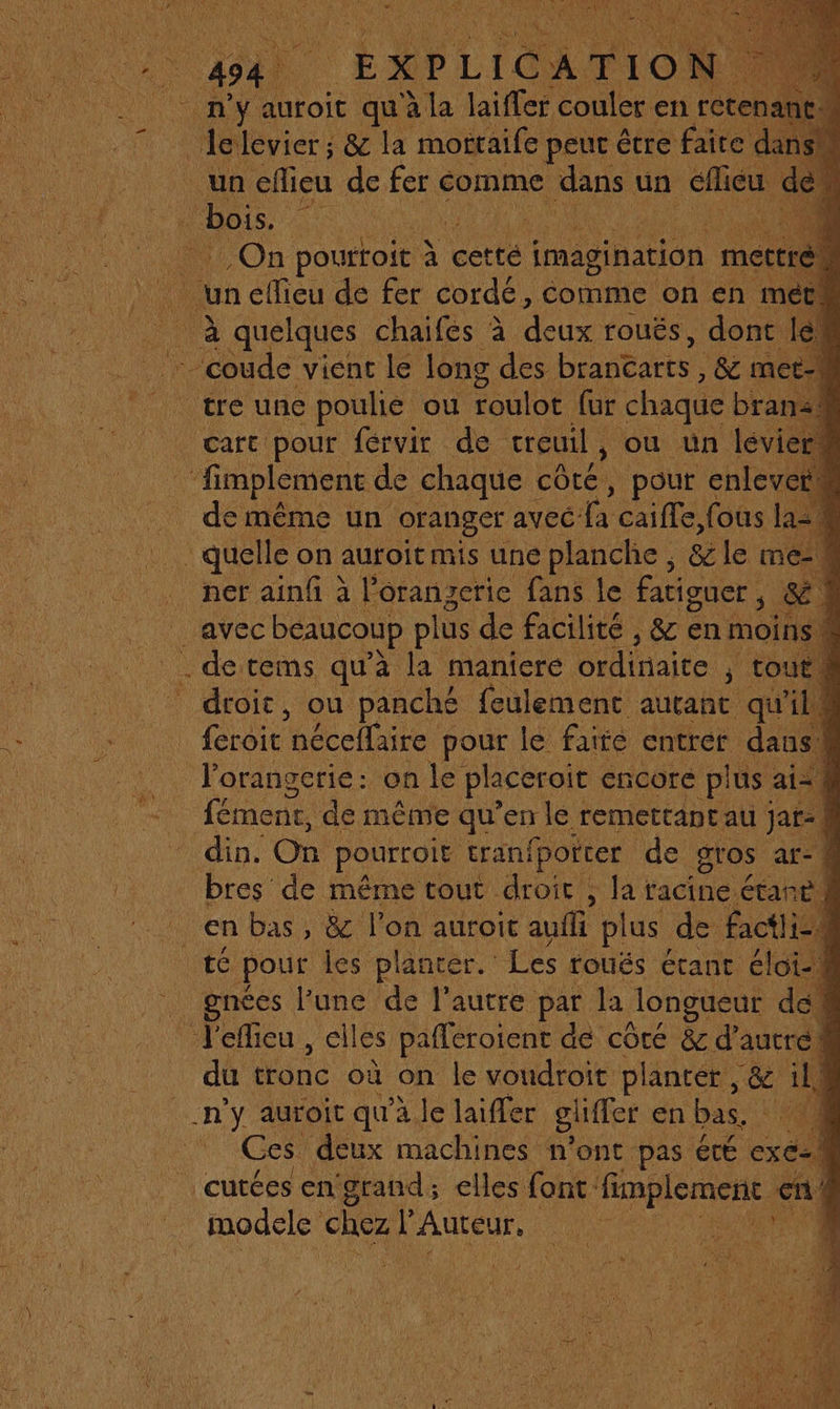 &amp; de même un oranger avec k caifle, fous la. ner ainfi à l’orangerie fans le fatiguer À &amp; 1 feroit nécelfaire pour le faité entrer dans | le fémenr, de même qu’en le remettantau jar: | bres de même tout droit , la racine étant té pour les planter. Les tToués étant élot- ! gnées l’une de l’autre par la longueur « de # J'efieu , elles pafleroient de côté &amp; d' autre À du tone où on le voudroit planter, &amp; ill n'y auroit qu'à le laifler glifer en bas. “0 Ces. deux machines n’ont pas été excel cutées en ‘grand; elles font fimplement &amp; en 4 modele chez l Auteur. ei