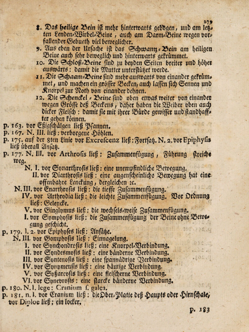 I. ®flg 23<to ifl mebr getfogcn, unb am Ic^ fen £enben>2BtrbcU^5eine, ax;cf) am SartmiBeitte wegen bor* faHenbet@ebuefb bid beroeglicber. 9. Slug ebcn bet Urfacbe ift bag ©dwnntj<25ein am betligen S5eiue and) fcf)t beroeglicb unb binfentartg gefrummet. 10. Sie ©4>Iofi*25eine {tub ju bepben ©eifen breiter unb bob?® augtbarfg: bamit bie SJiulter unferftubet merbe. n.£>ie ©4wmn*23eme finb mebraugmartg bon einanber gefrum* me!, unb macben ein groffer S5ecfen, aucb laffen jicb ©ennen unb .^norpd jut 9iotb bon einanber bebnen, 12, S5ie Sdmntfel * TSeitie finb ebcn efroag weifer bon einanber toegen @rbf]e bef JSecFcng, babet baben bie 2Bcibet obeit aucb biefet ^IctfdE): bamil fie mil ibrer 58firbe gemijfet unb tianbbaff* tet geben fbnnen. p. 163. bor Sfigfcbalgen lief ^Vfannen, p. 167. N. III. lief; berborgene #bi)len. p. 175-, auf bet 8tcn Sinie bor Excrefcenz lief ;5orlfa|.N. 2,borEpiphyfi8 lief uberall Slnfab- / p. 177. N, III, bor Arthrofis lief: gufammenfugung , giibtung flteicbe meg. - N. I. bot ©pnarfljroftg lief: eine unempfmbli$e SBemegung. II. bor ©iarfbroftg liefj: cine augenfebeinliebe 55e«>egung bat tint offenbabve SendPung, bergleicben ic. ' ’ ' N. III. bor Snaribrofig lief: bie fieffe gufammenfugung.' , IV. bot SIrtbrobia lief:. bie leicbfe gufammenf&gung. SDor Otbnung lief: ©clendfe. V. bot ©inglpmug lief: bie me<l)fdg*tt>eife gufammenfttgung. I. bor ©pmpbpftg lief: bie gufammenfugung bet 33eineobne 5Sewe* gung gefebiebt. p, 179.1.2. bot Spipbpfeg lief: 2lnfd$e. N, III. bor ©ompboftg lief : ©nnagclung. I. bor ©pnd)onbrejig lief: eine SfnorpeloSBerbinbung, II. bot ©ptibegmofig lief: eine bdnberne 33erbinbung. III. bot ©pntenojtg lief: eine fpanndbrige QJetbinbung. *; IV. bot ©pnpmcnftg lief: cine bautige 33erbinbung. V. bot ©pfarcofig lief: eine fleifcberne SBerbinbtmg. VI. bor ©pnebroftg: eine flarcfe bdnberne 23erbinbung, p. 180.N.l. lege: Cranium f, galea. p. isr. n. 1. bot ©ranium lief; bie£>ber*3Matle bef #au}>fg obrt *£>frnf«lM<> bot Diploe lief; (in locfcr,; p.