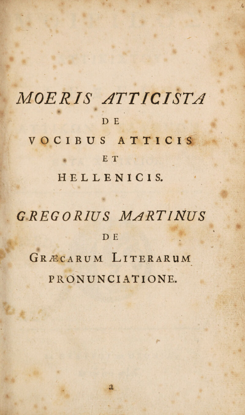 MOERIS ATT ICI STA D E VOCIBUS ATTICIS E T HELLENIC1S. GREGORIUS MURTINUS d e .: A Graecarum Literarum PRONUNCIATIONE. a