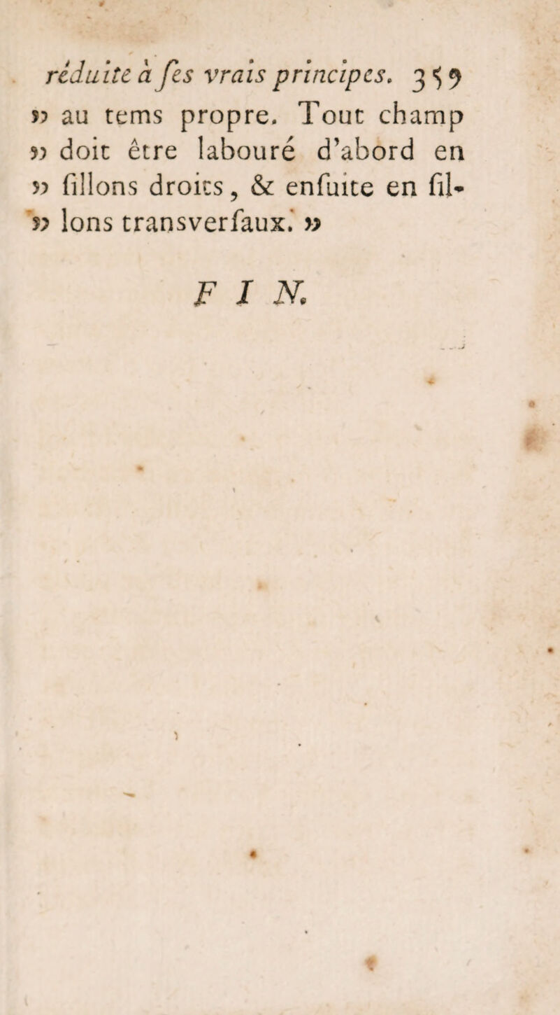 # réduite a fes vrais principes. 3 <$ 9 î? au tems propre. Tout champ yy doit être labouré d’abord en 55 filions droits, & enfuite en fil* v Ions transverfaux.’ yy fin,;